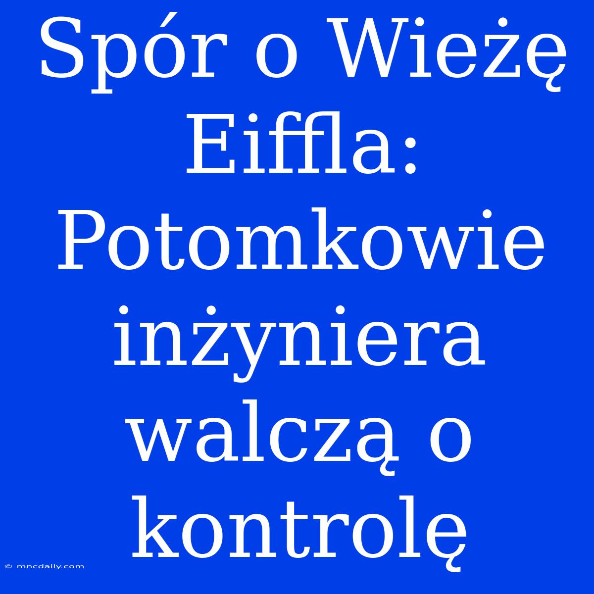 Spór O Wieżę Eiffla: Potomkowie Inżyniera Walczą O Kontrolę