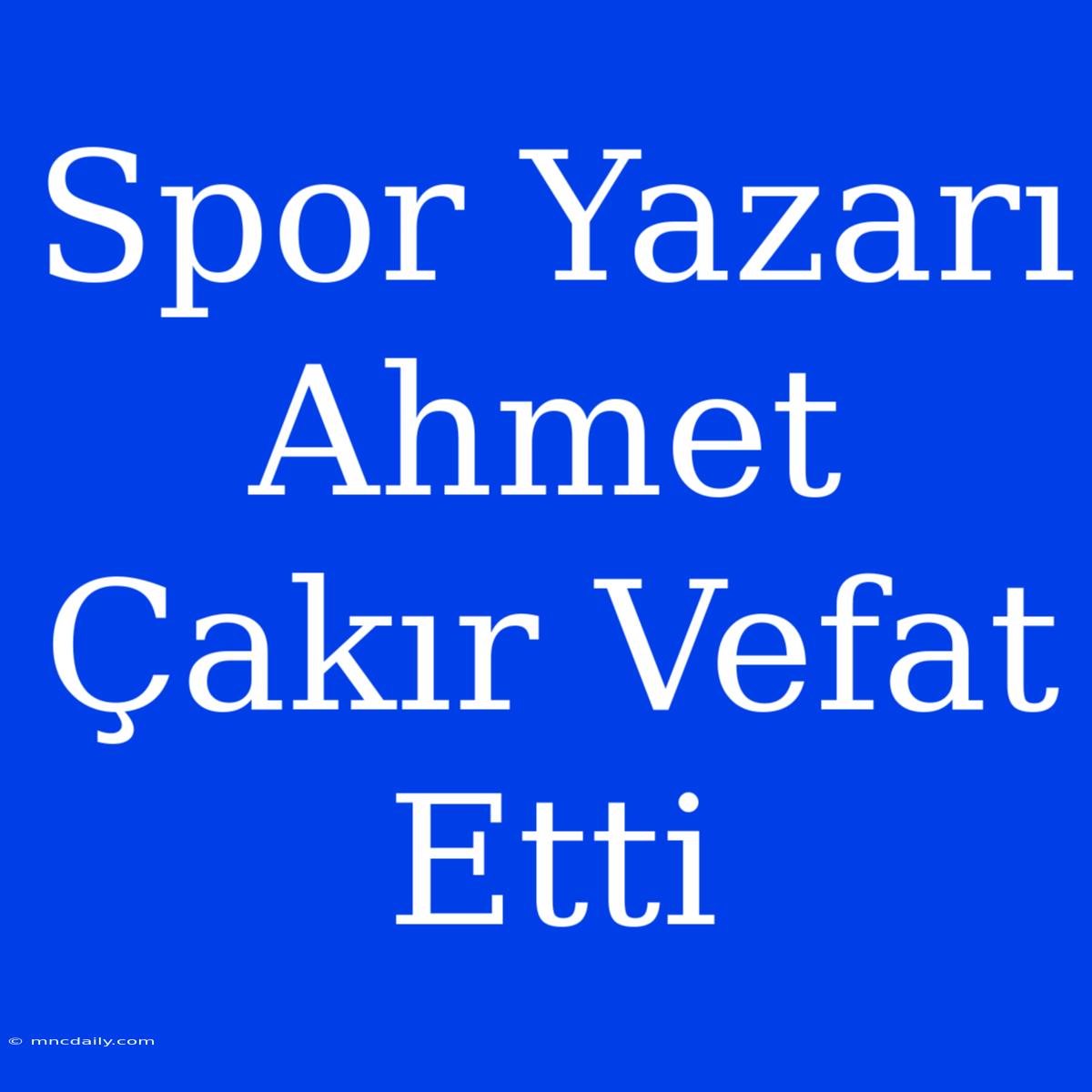 Spor Yazarı Ahmet Çakır Vefat Etti