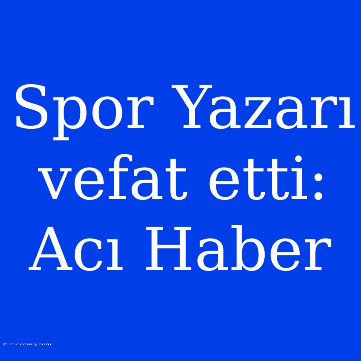 Spor Yazarı Vefat Etti: Acı Haber