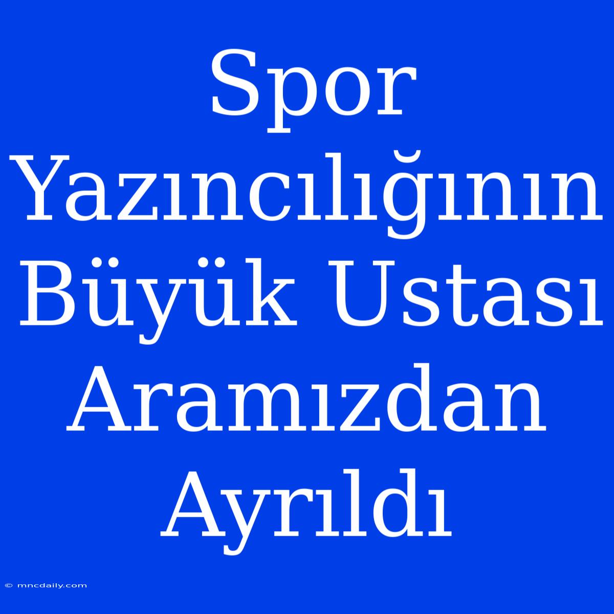 Spor Yazıncılığının Büyük Ustası Aramızdan Ayrıldı