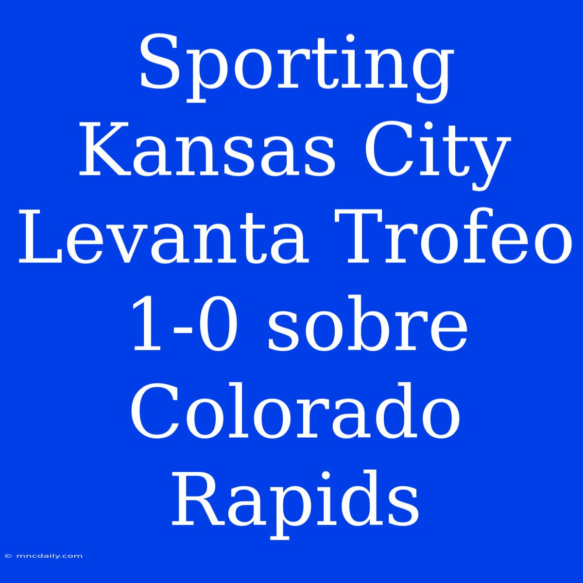 Sporting Kansas City Levanta Trofeo 1-0 Sobre Colorado Rapids 