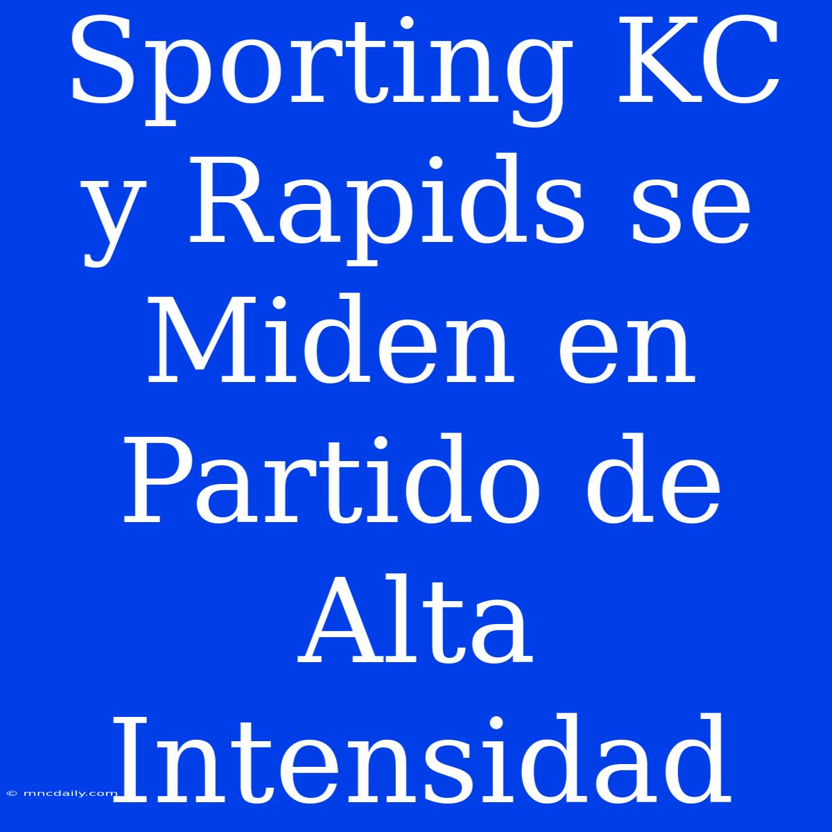 Sporting KC Y Rapids Se Miden En Partido De Alta Intensidad 