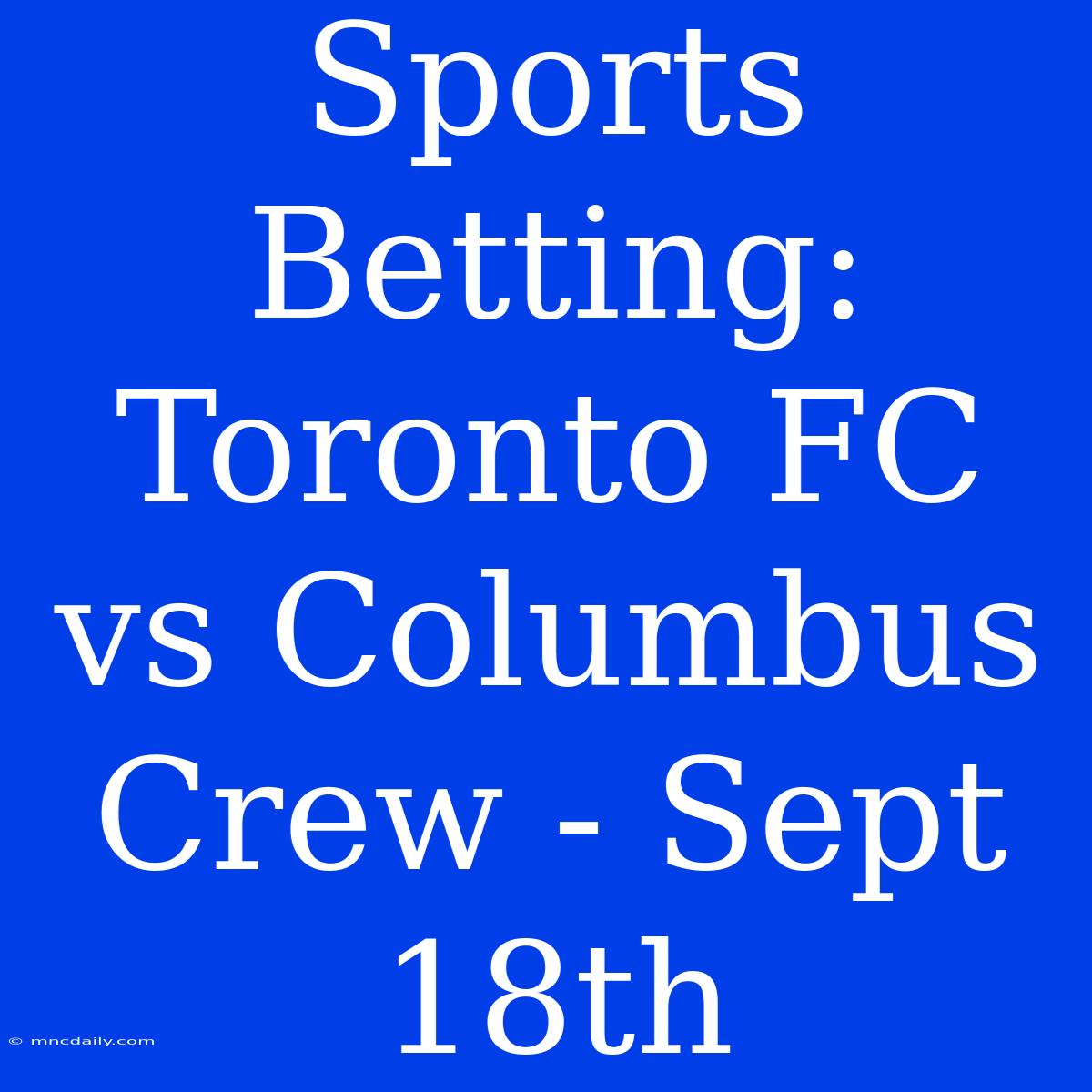 Sports Betting: Toronto FC Vs Columbus Crew - Sept 18th 