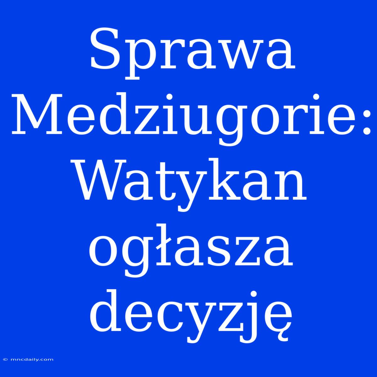 Sprawa Medziugorie: Watykan Ogłasza Decyzję