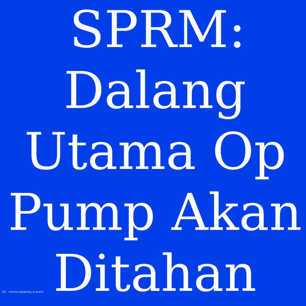 SPRM: Dalang Utama Op Pump Akan Ditahan