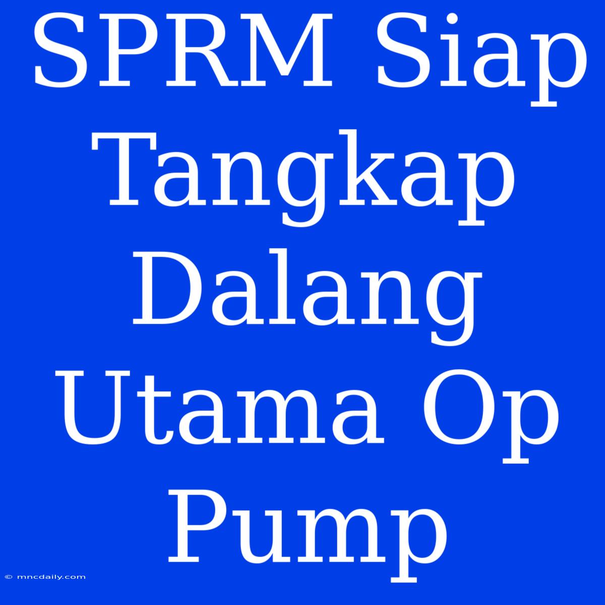 SPRM Siap Tangkap Dalang Utama Op Pump