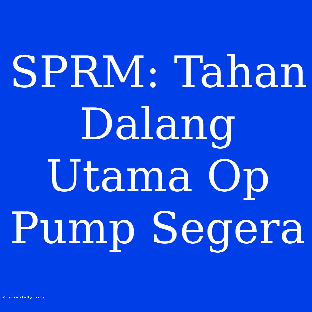 SPRM: Tahan Dalang Utama Op Pump Segera 