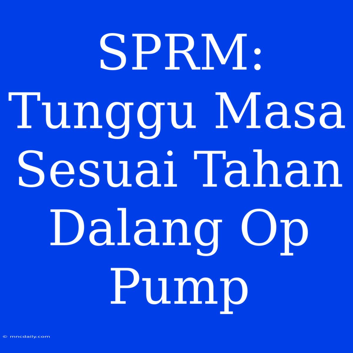 SPRM: Tunggu Masa Sesuai Tahan Dalang Op Pump