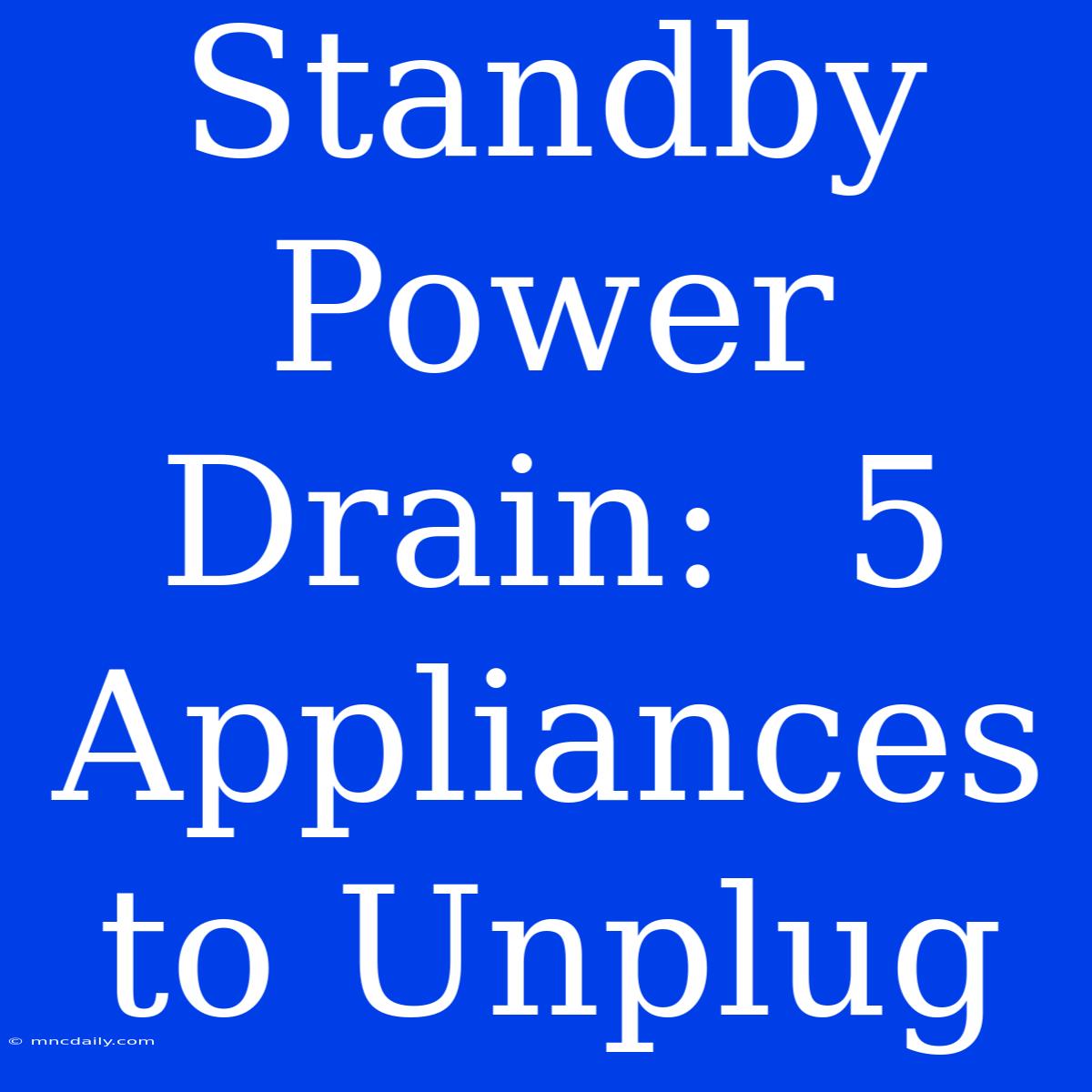 Standby Power Drain:  5 Appliances To Unplug