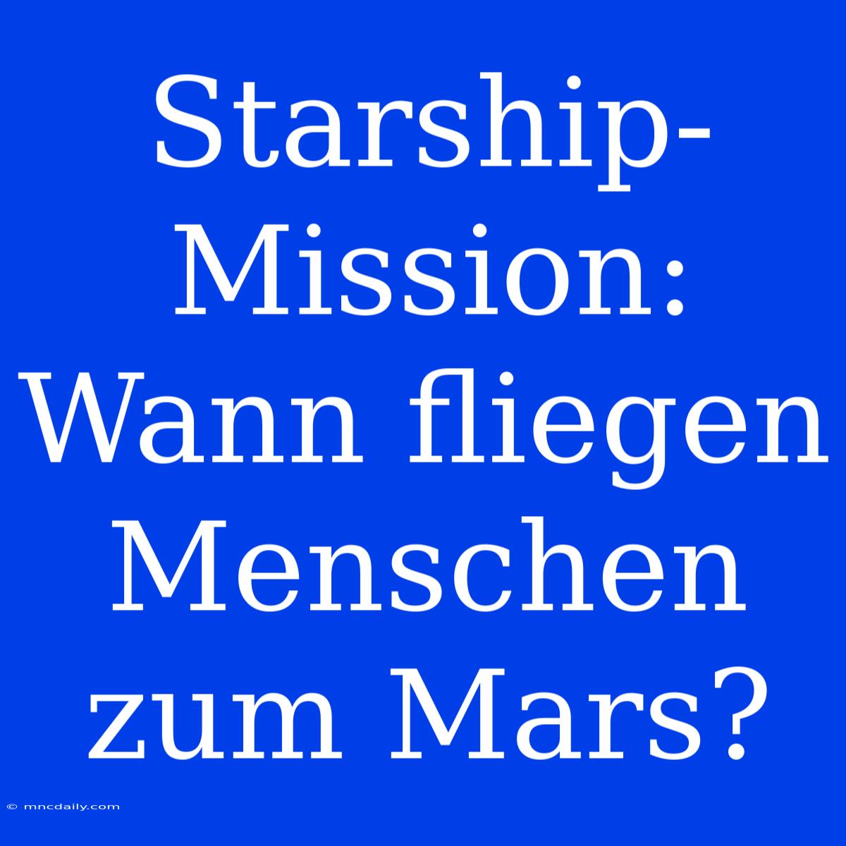 Starship-Mission: Wann Fliegen Menschen Zum Mars?