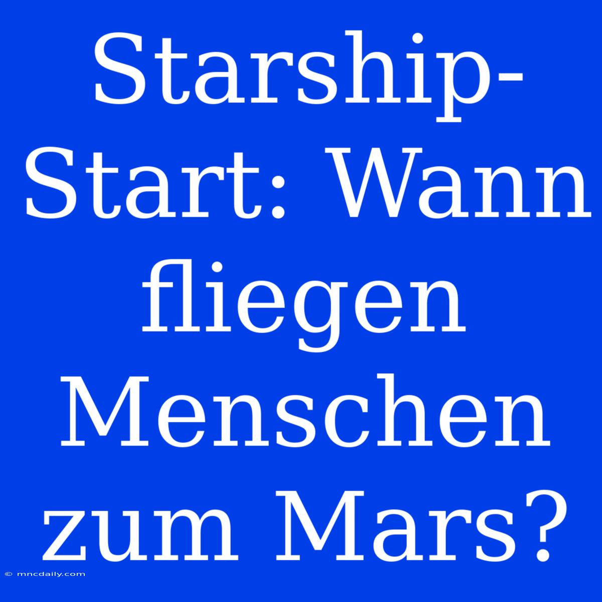 Starship-Start: Wann Fliegen Menschen Zum Mars?