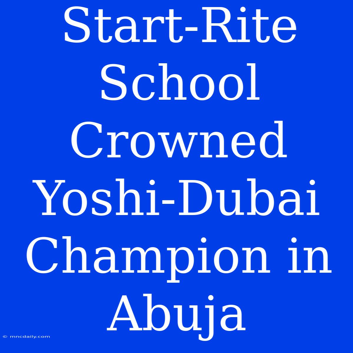 Start-Rite School Crowned Yoshi-Dubai Champion In Abuja 