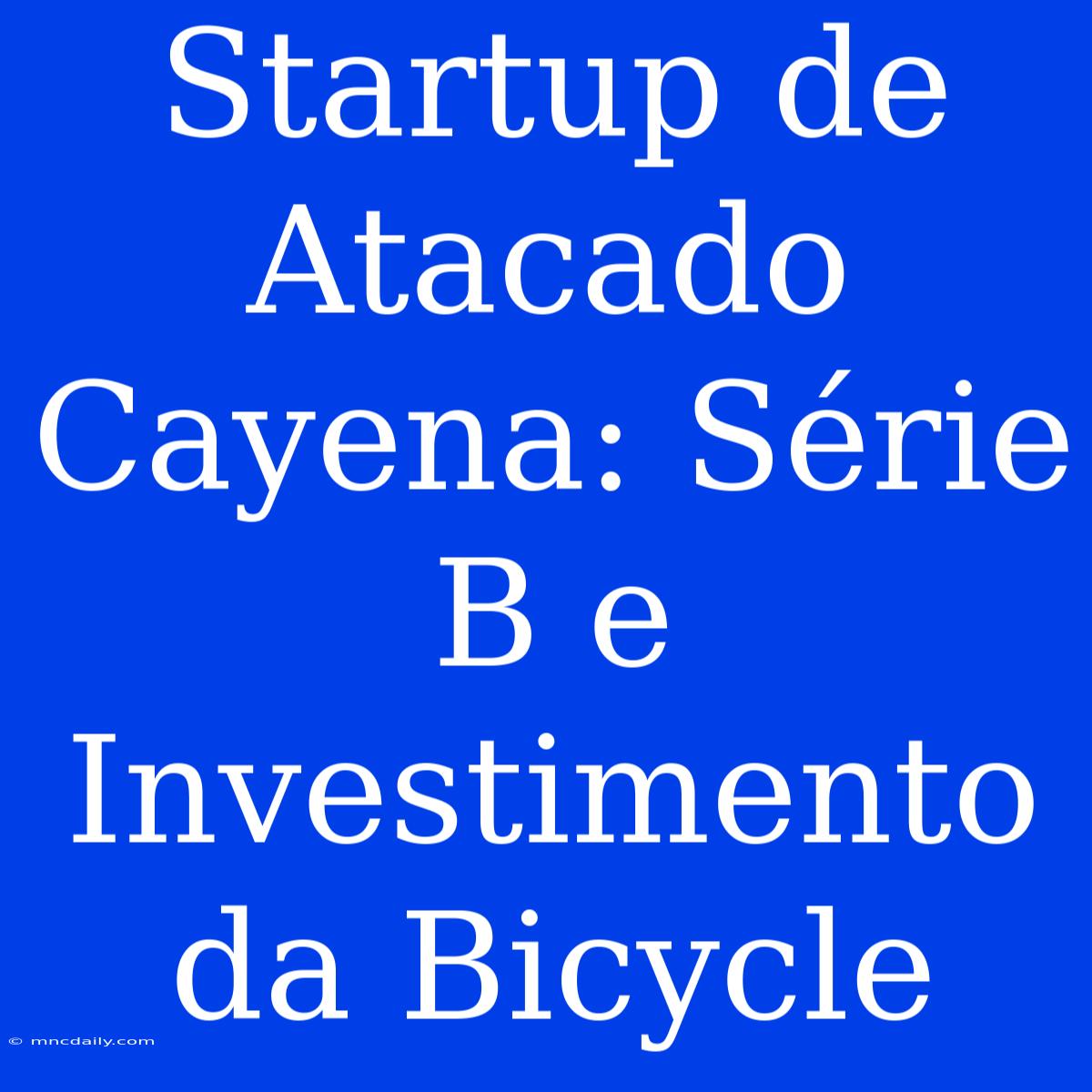 Startup De Atacado Cayena: Série B E Investimento Da Bicycle