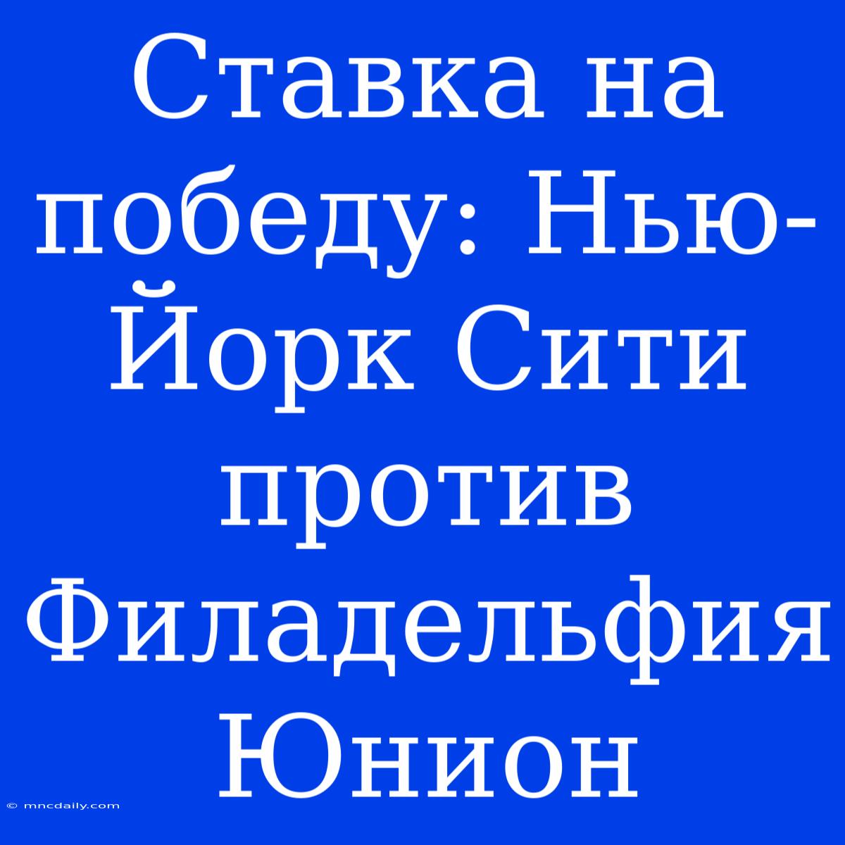 Ставка На Победу: Нью-Йорк Сити Против Филадельфия Юнион