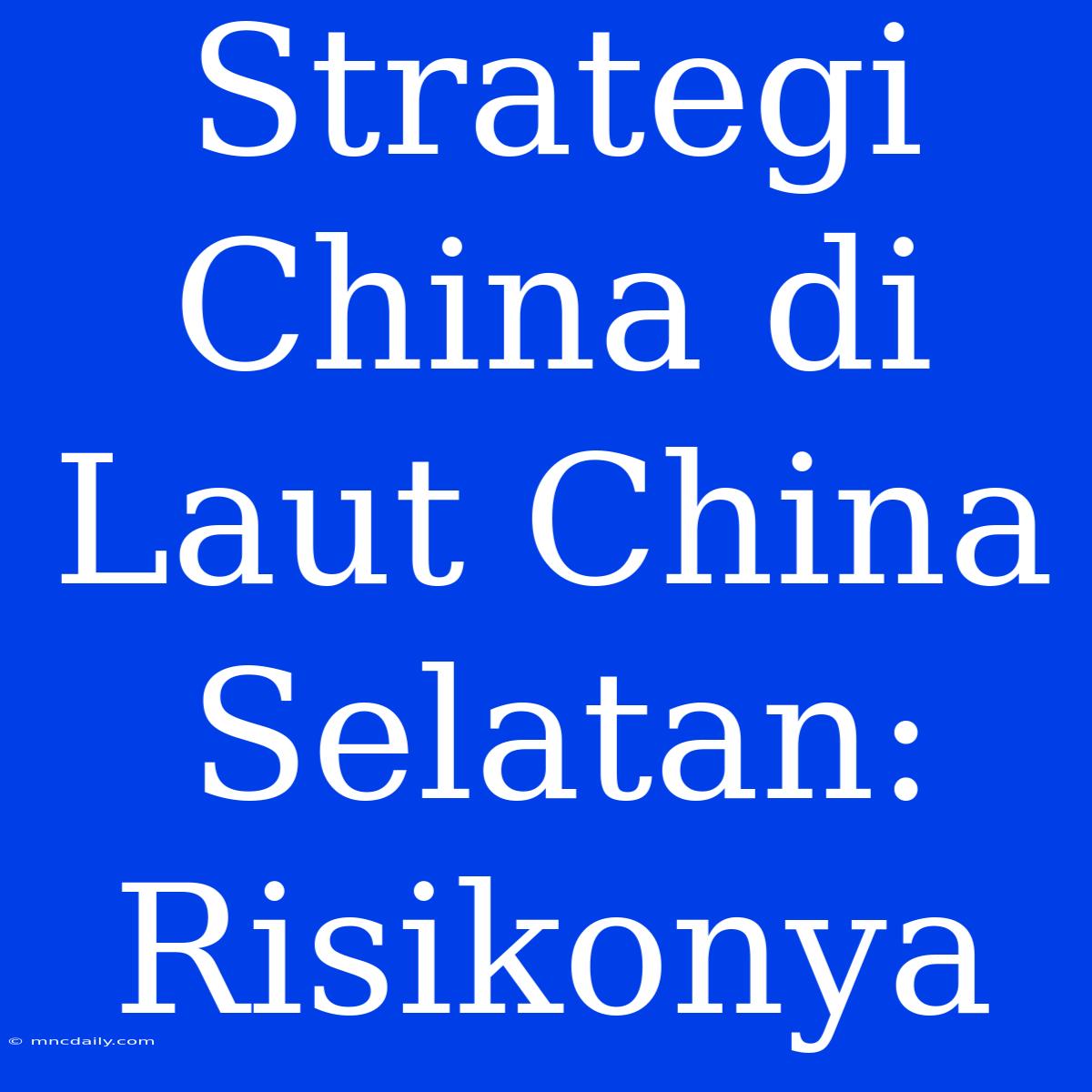 Strategi China Di Laut China Selatan: Risikonya