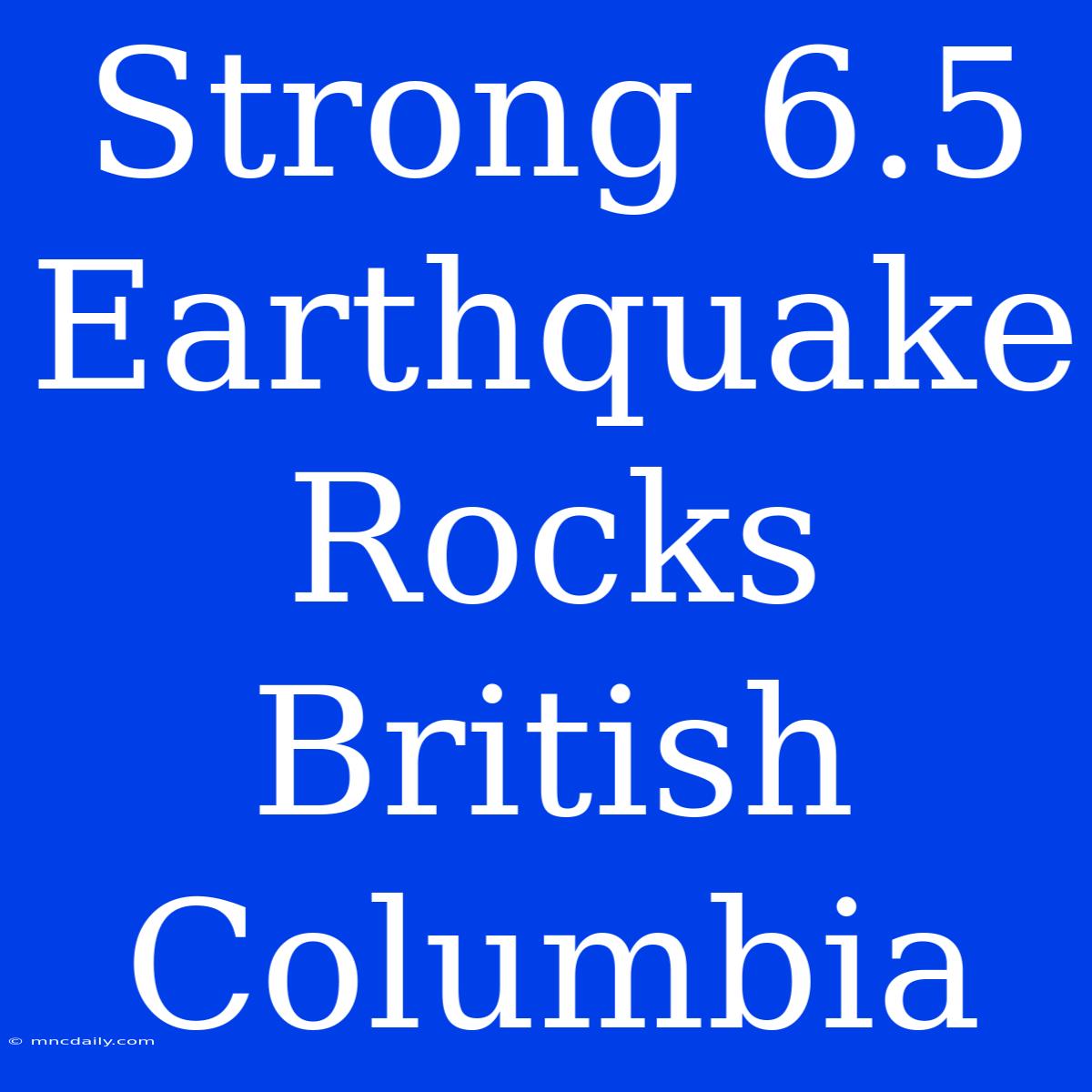 Strong 6.5 Earthquake Rocks British Columbia 