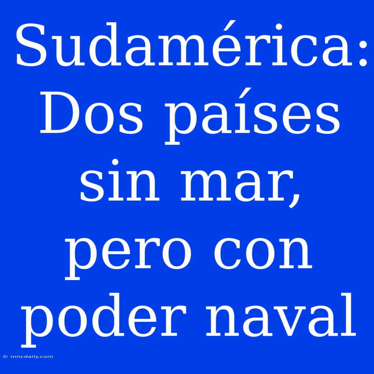 Sudamérica: Dos Países Sin Mar, Pero Con Poder Naval