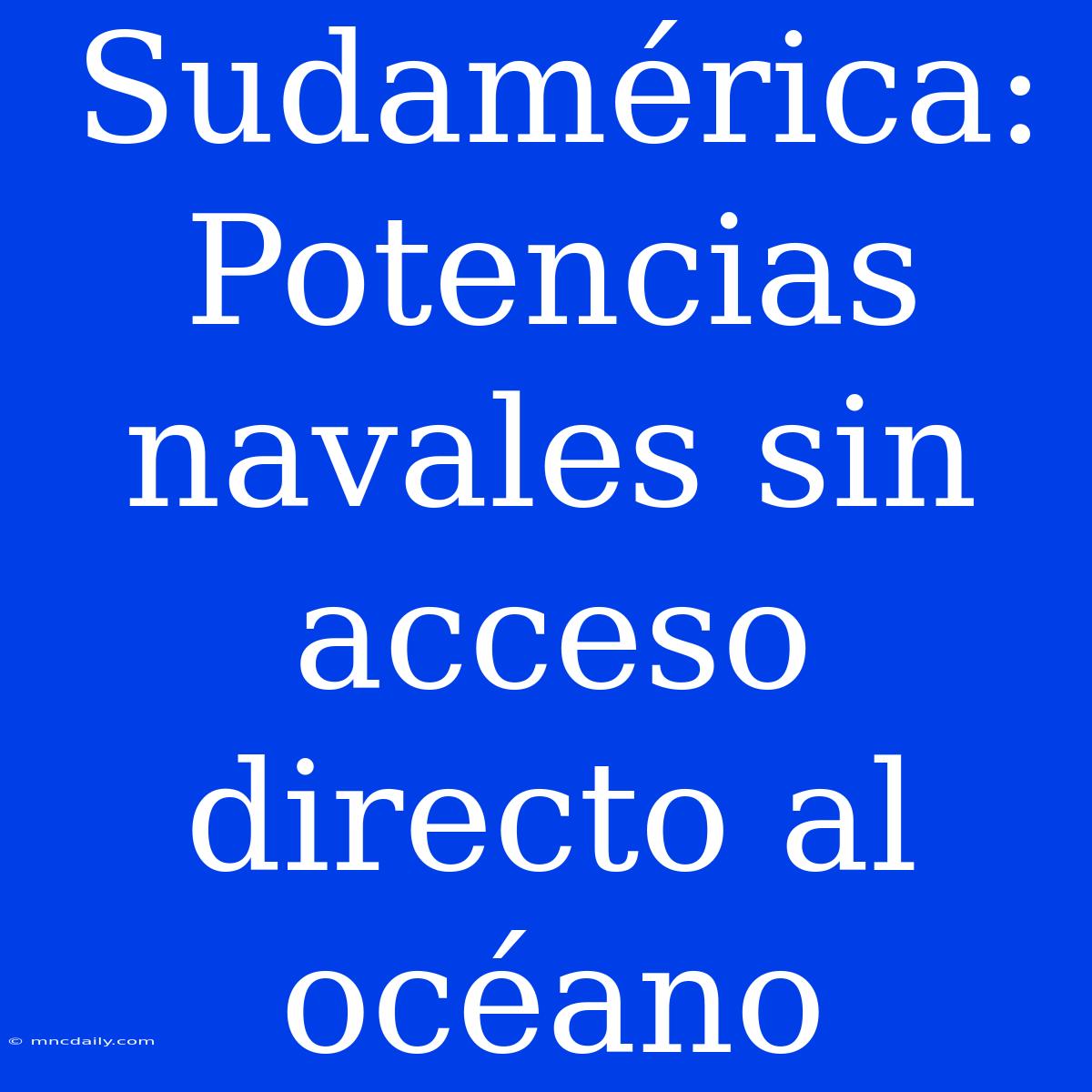 Sudamérica: Potencias Navales Sin Acceso Directo Al Océano