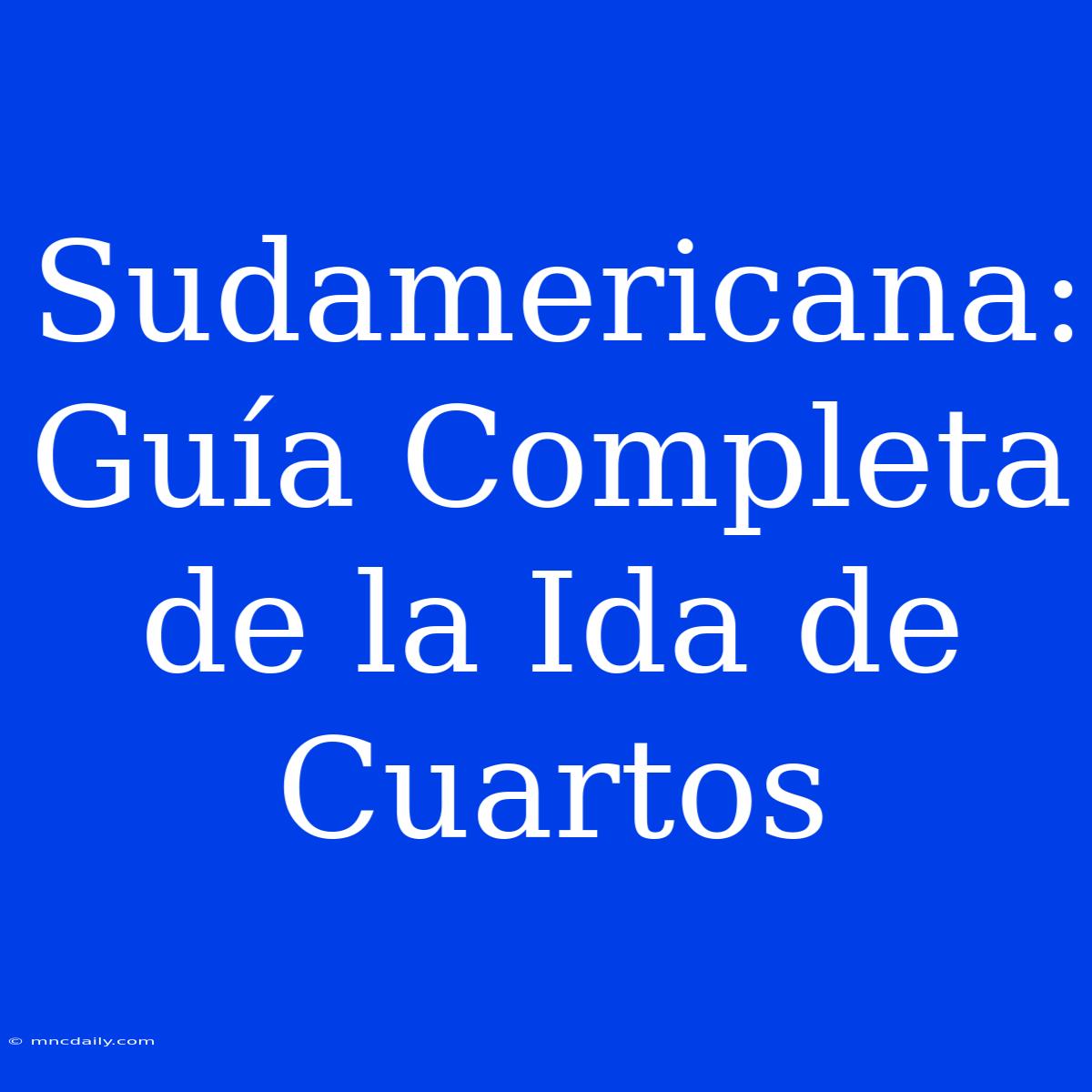 Sudamericana: Guía Completa De La Ida De Cuartos