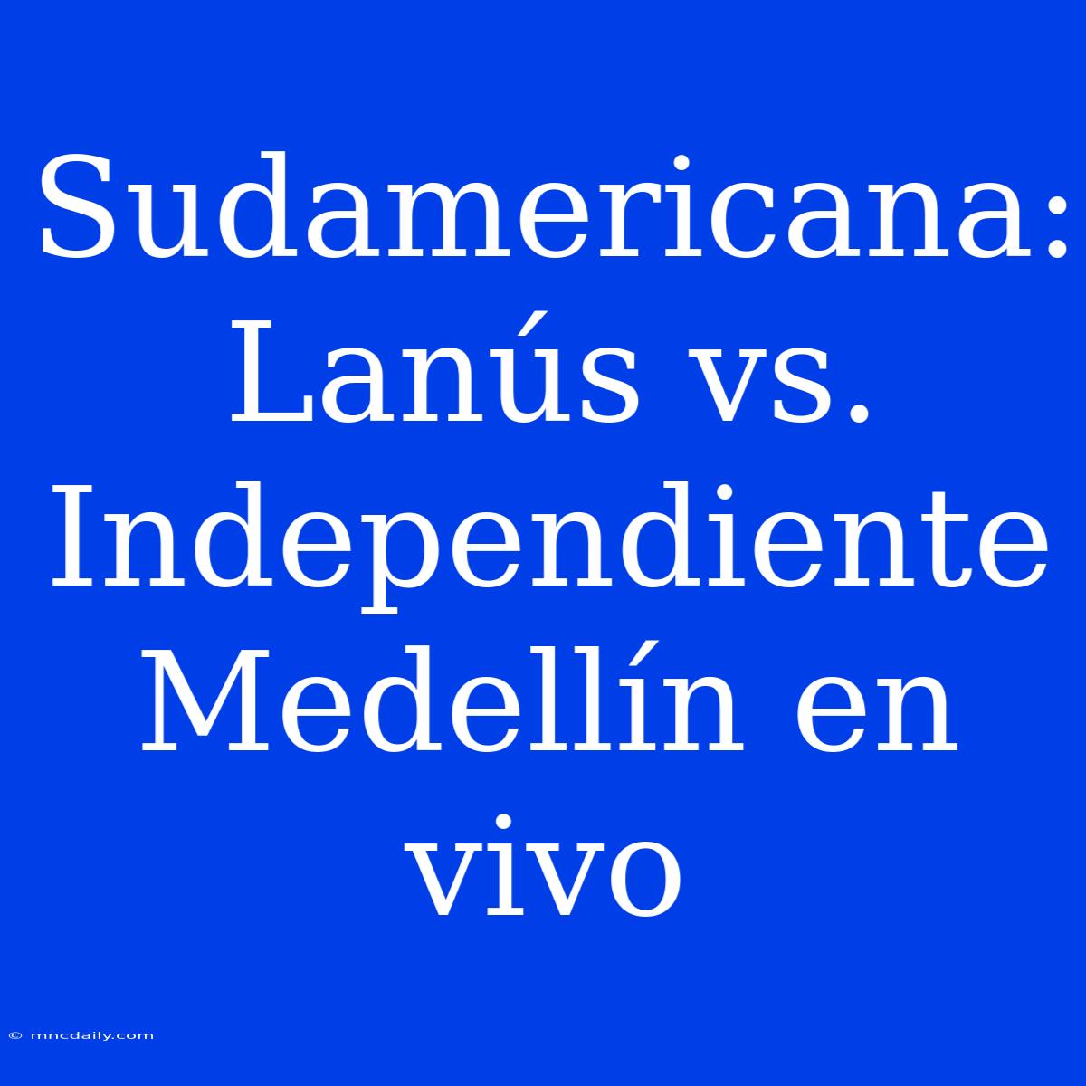 Sudamericana: Lanús Vs. Independiente Medellín En Vivo