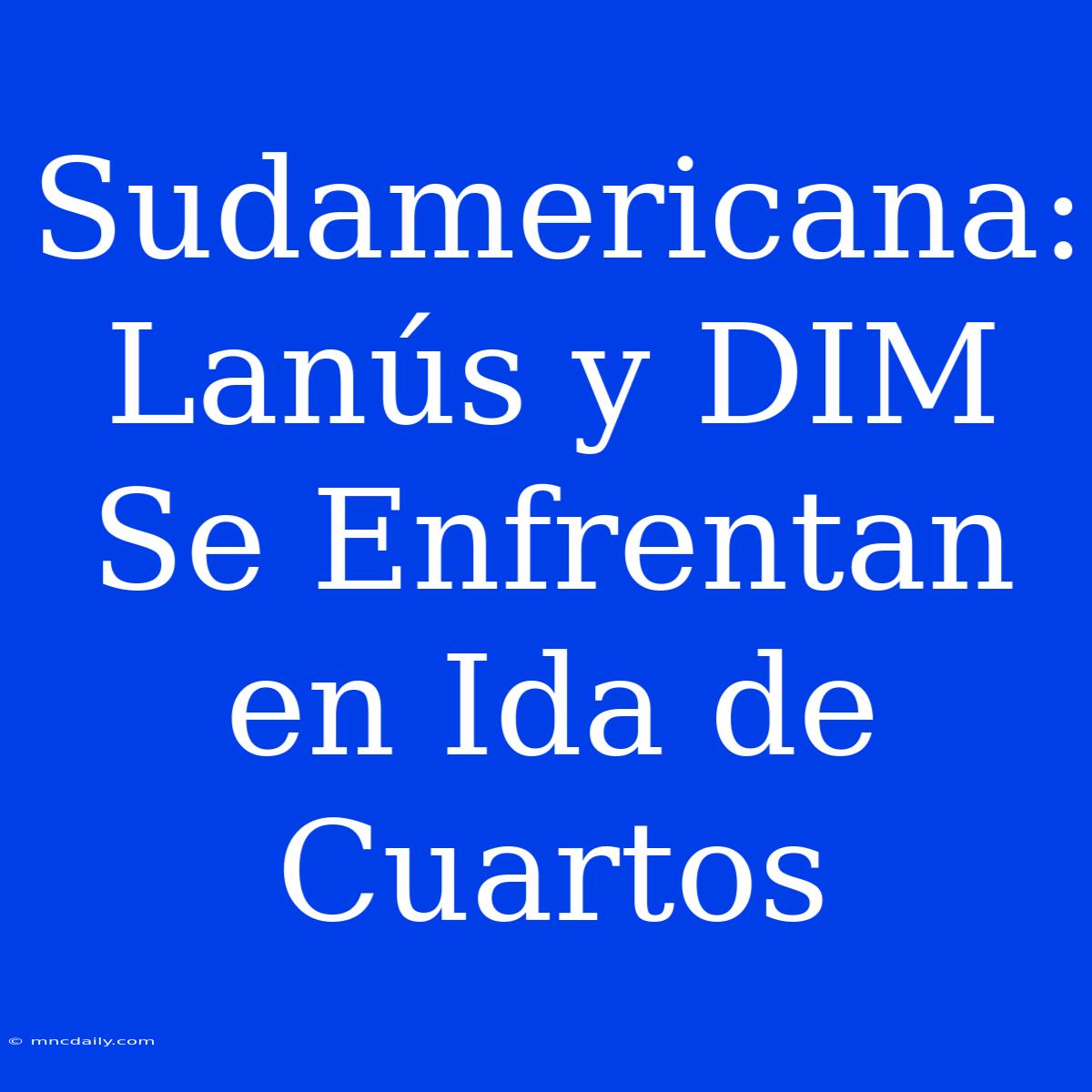 Sudamericana: Lanús Y DIM Se Enfrentan En Ida De Cuartos