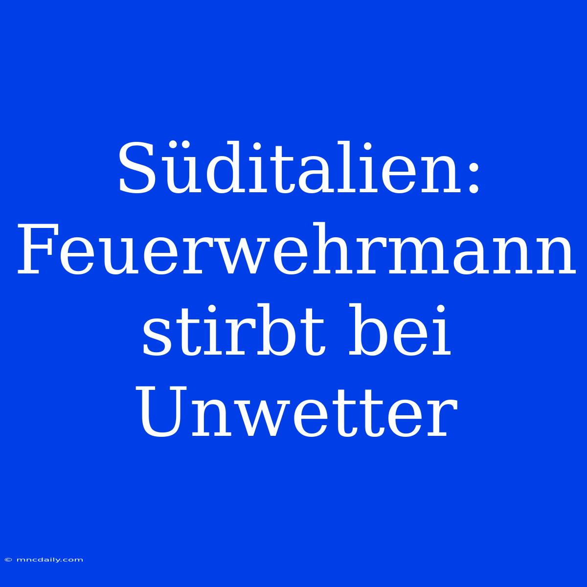 Süditalien: Feuerwehrmann Stirbt Bei Unwetter