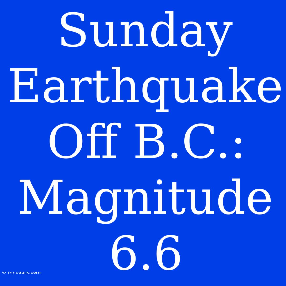 Sunday Earthquake Off B.C.: Magnitude 6.6