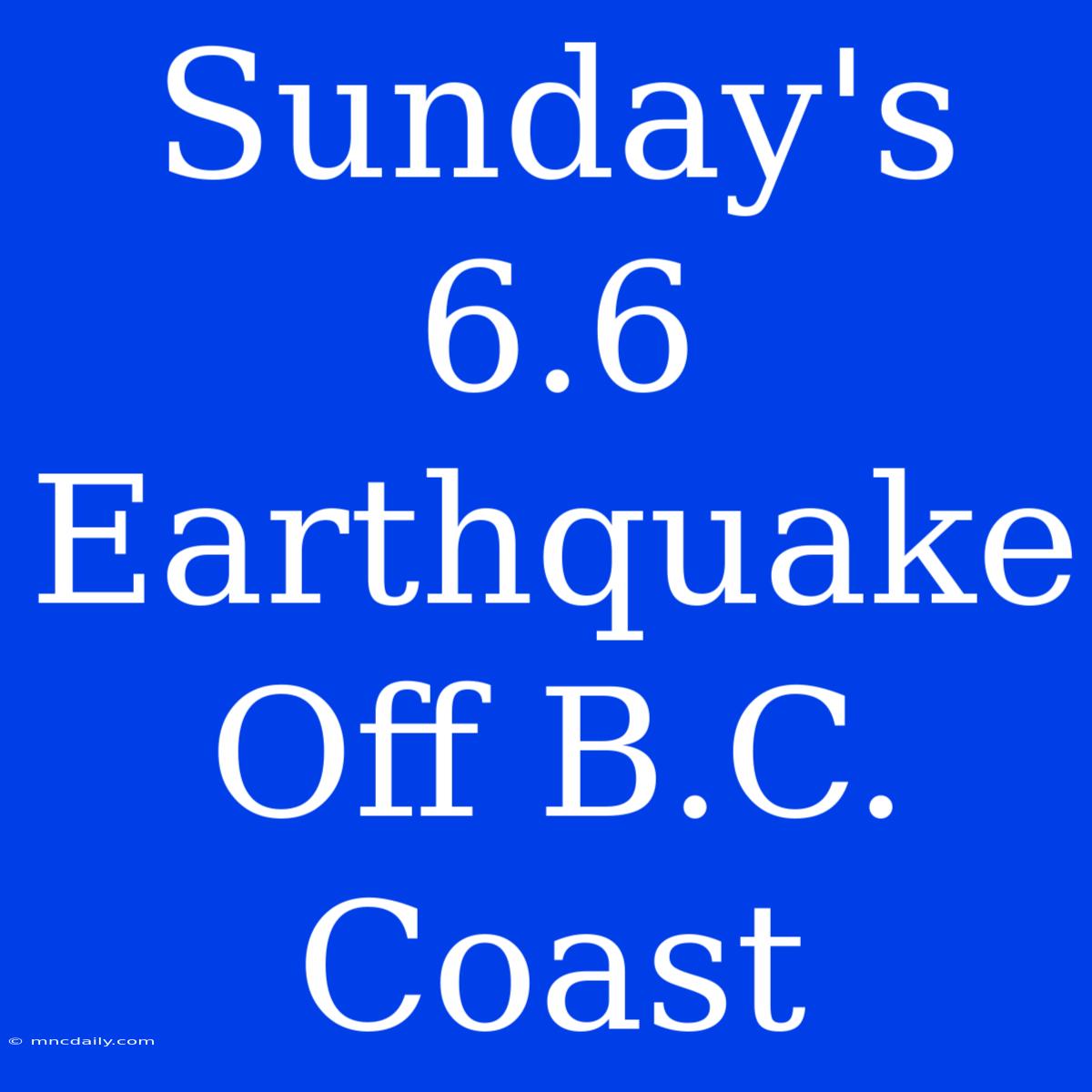 Sunday's 6.6 Earthquake Off B.C. Coast