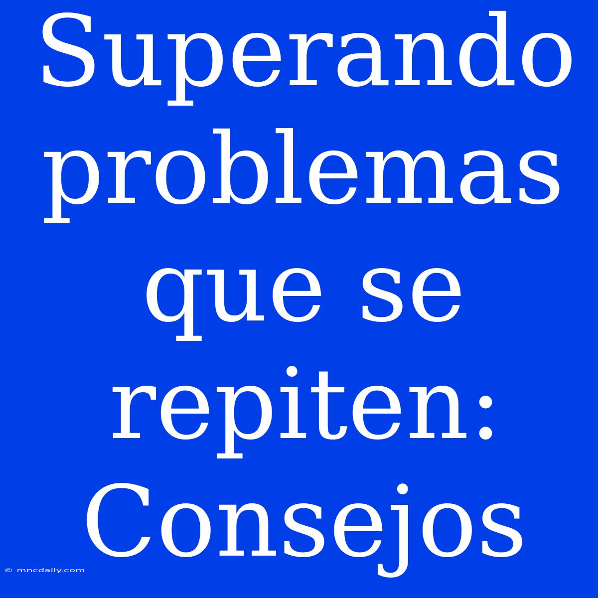 Superando Problemas Que Se Repiten: Consejos