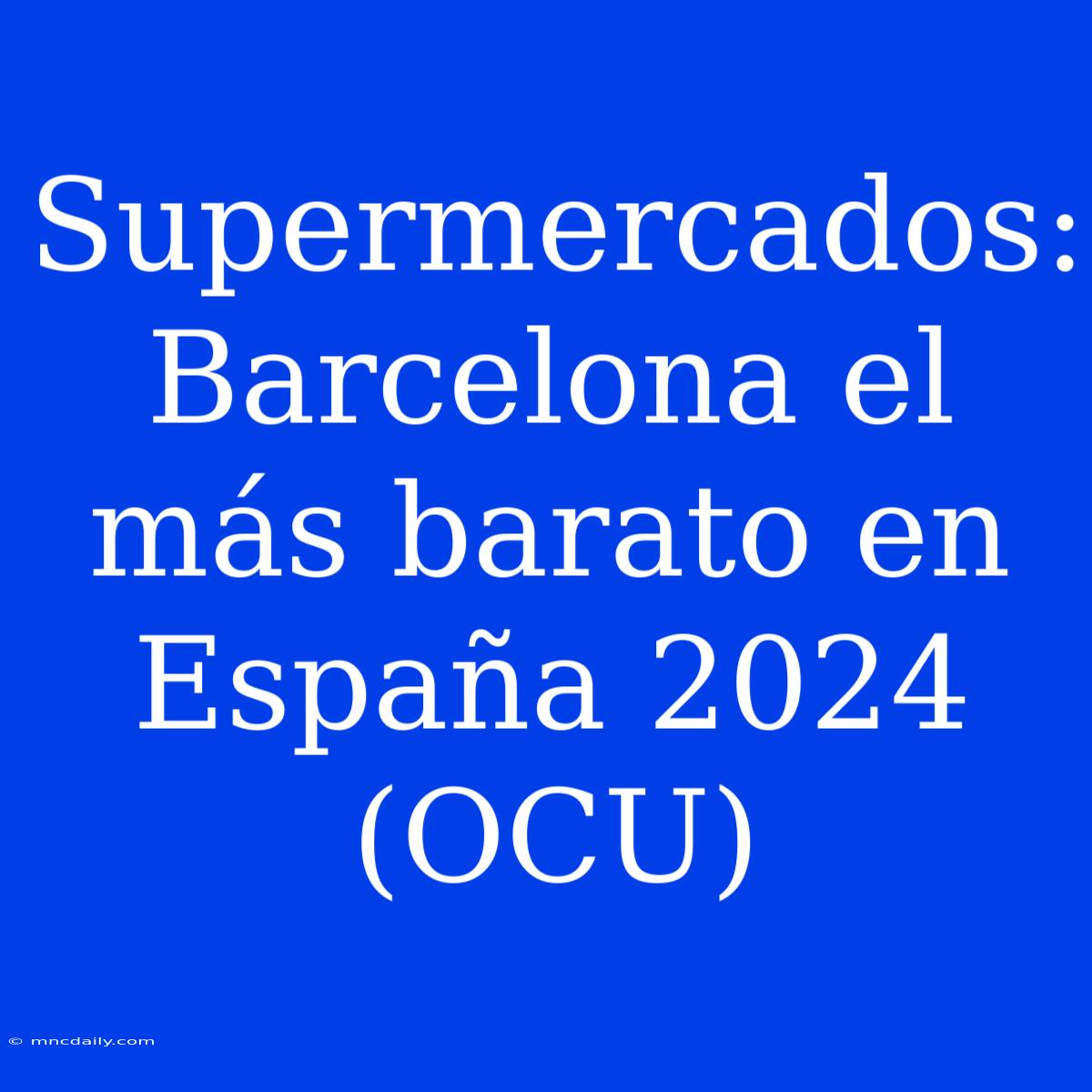 Supermercados: Barcelona El Más Barato En España 2024 (OCU)