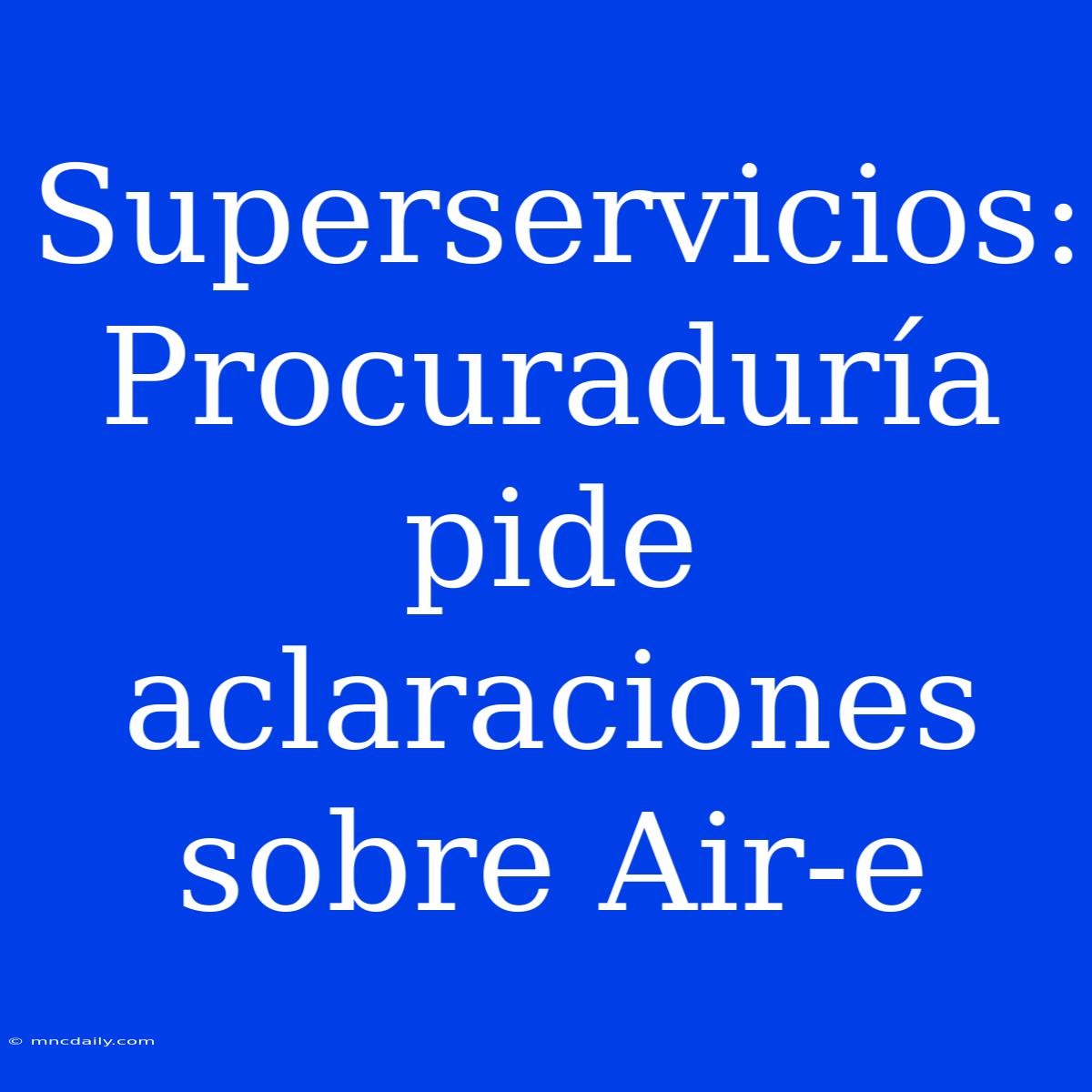 Superservicios: Procuraduría Pide Aclaraciones Sobre Air-e