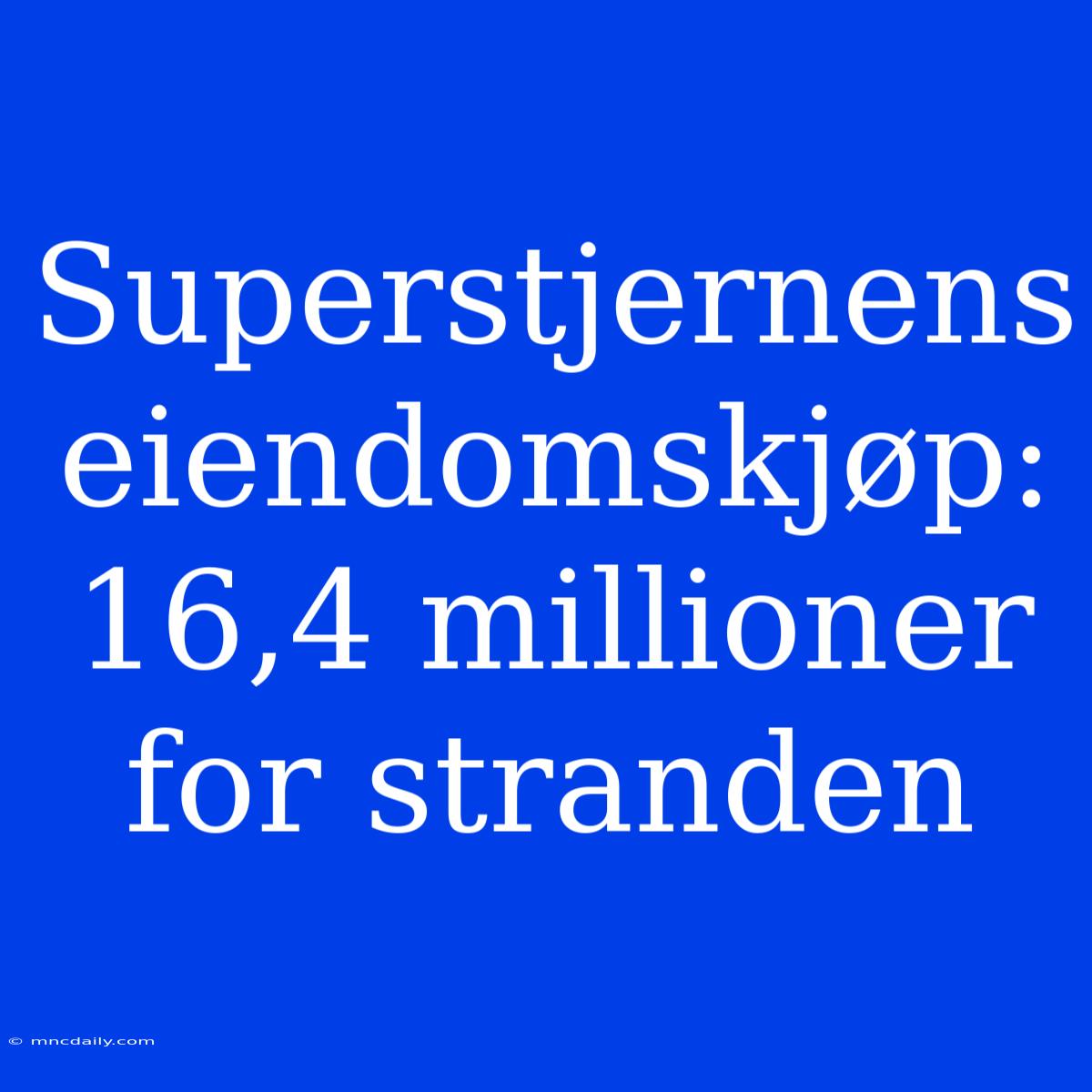 Superstjernens Eiendomskjøp: 16,4 Millioner For Stranden