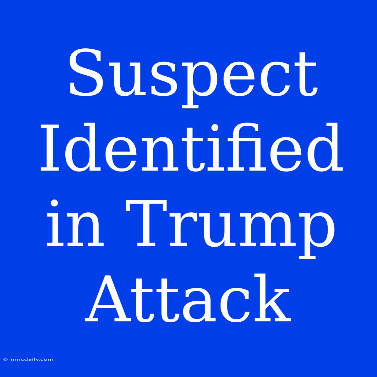 Suspect Identified In Trump Attack