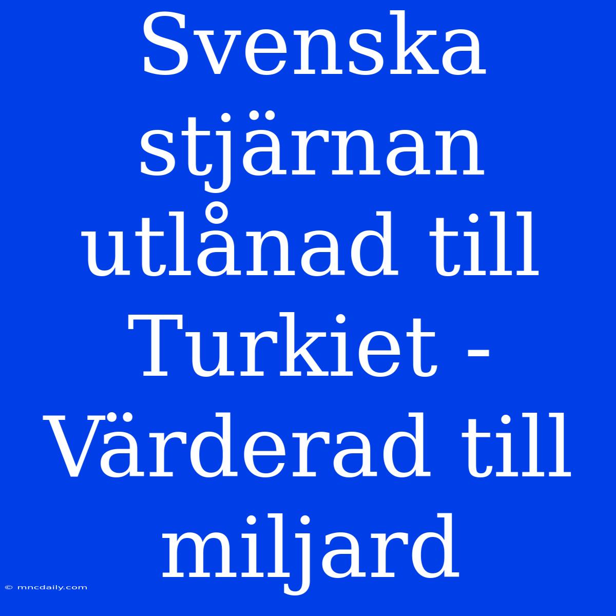 Svenska Stjärnan Utlånad Till Turkiet - Värderad Till Miljard