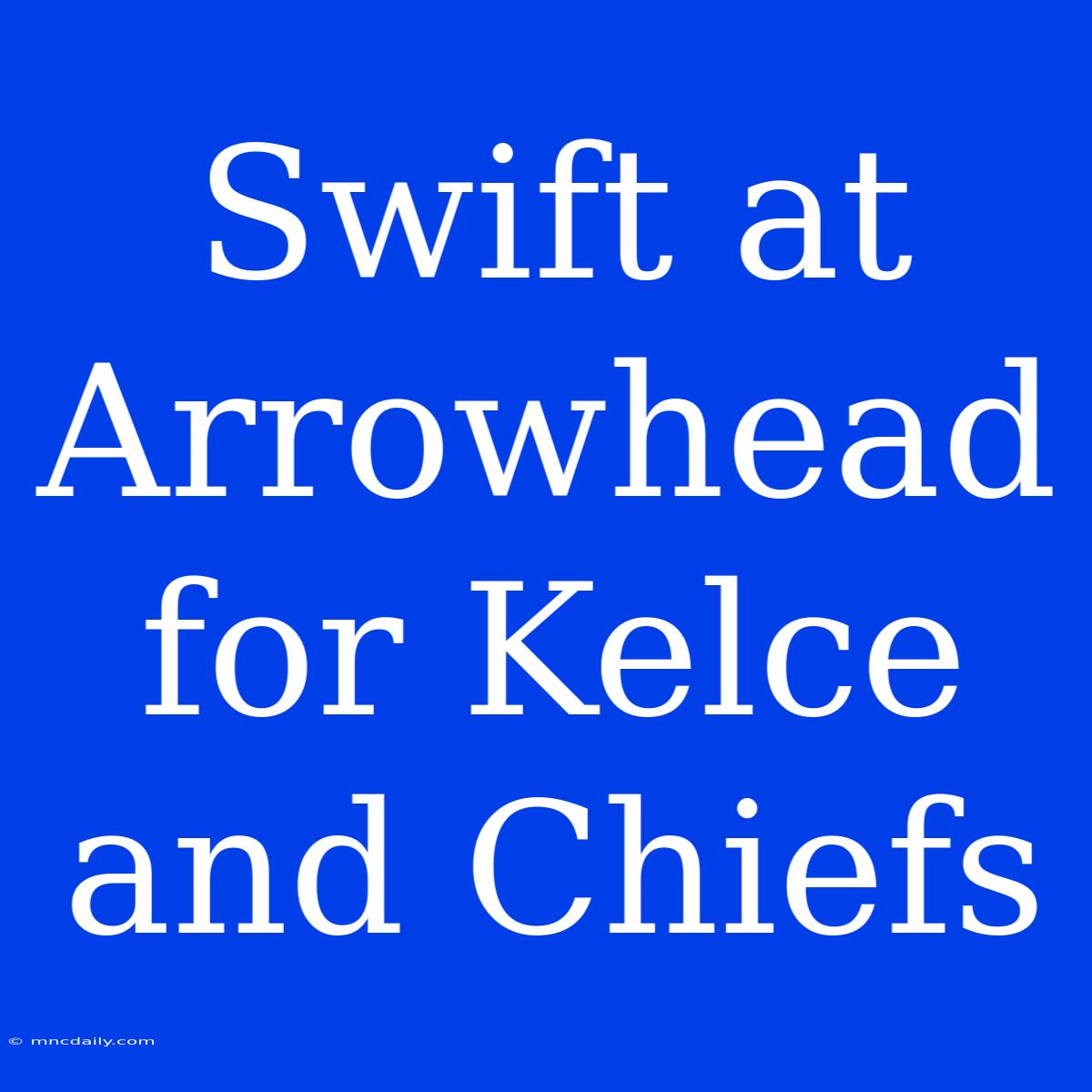 Swift At Arrowhead For Kelce And Chiefs