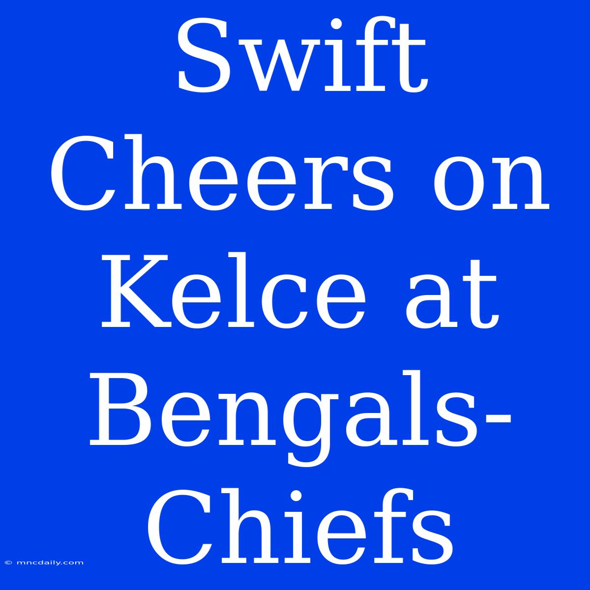 Swift Cheers On Kelce At Bengals-Chiefs