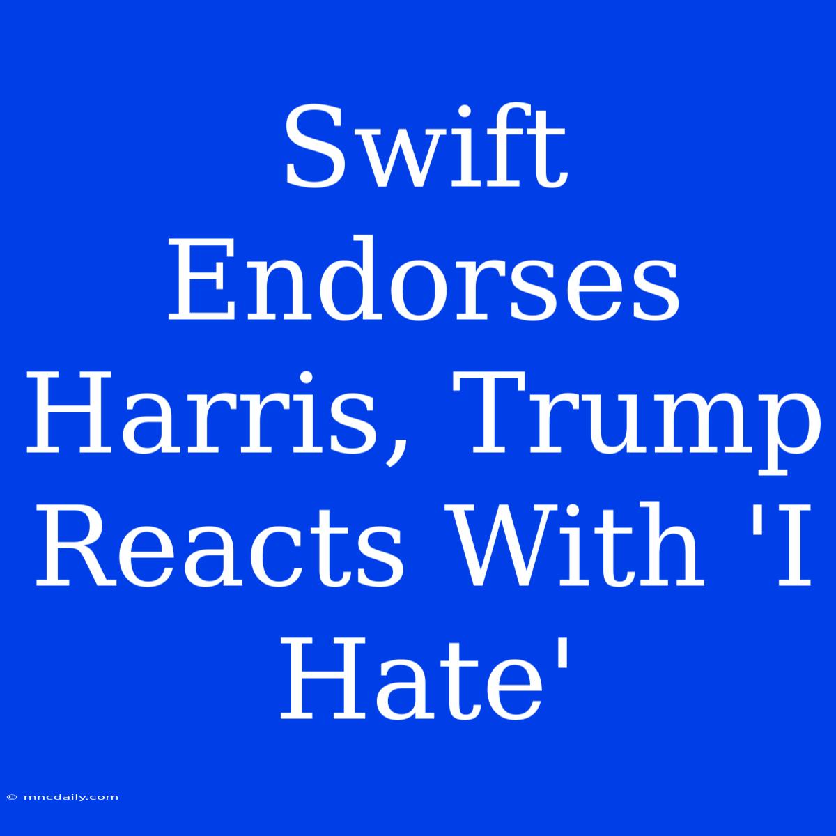 Swift Endorses Harris, Trump Reacts With 'I Hate'  