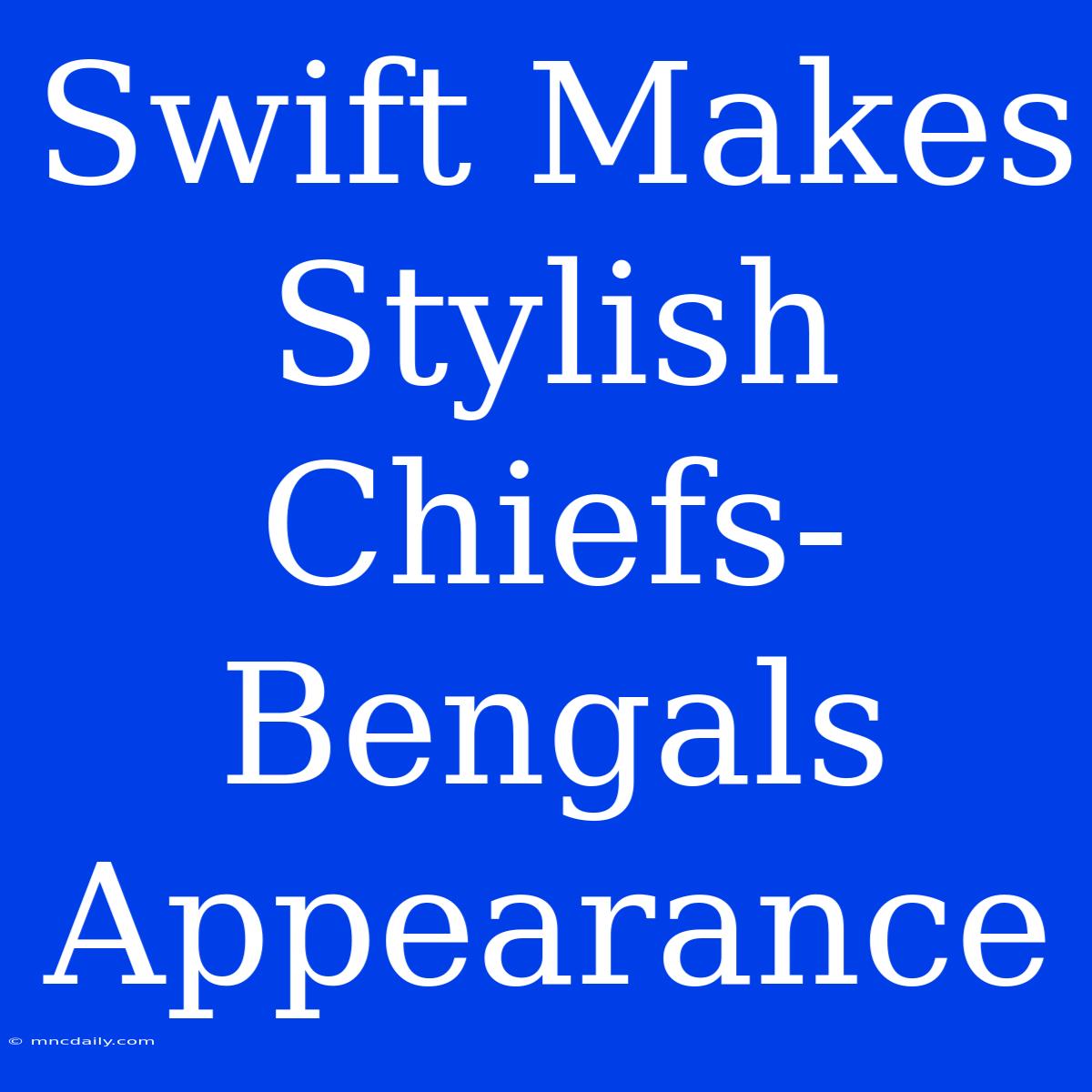 Swift Makes Stylish Chiefs-Bengals Appearance