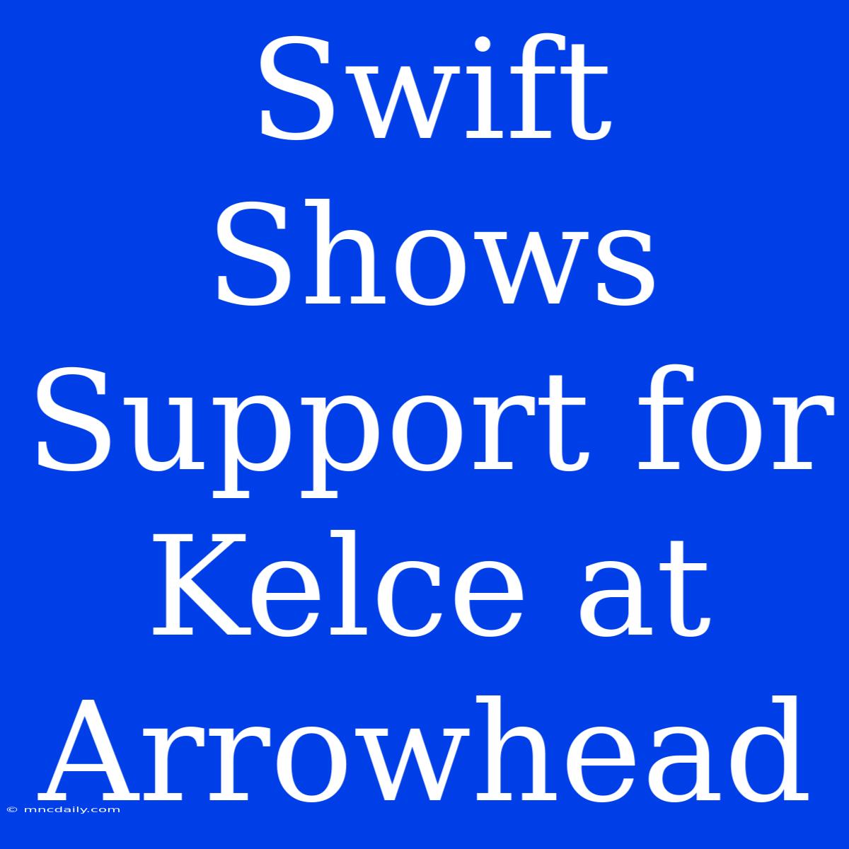 Swift Shows Support For Kelce At Arrowhead