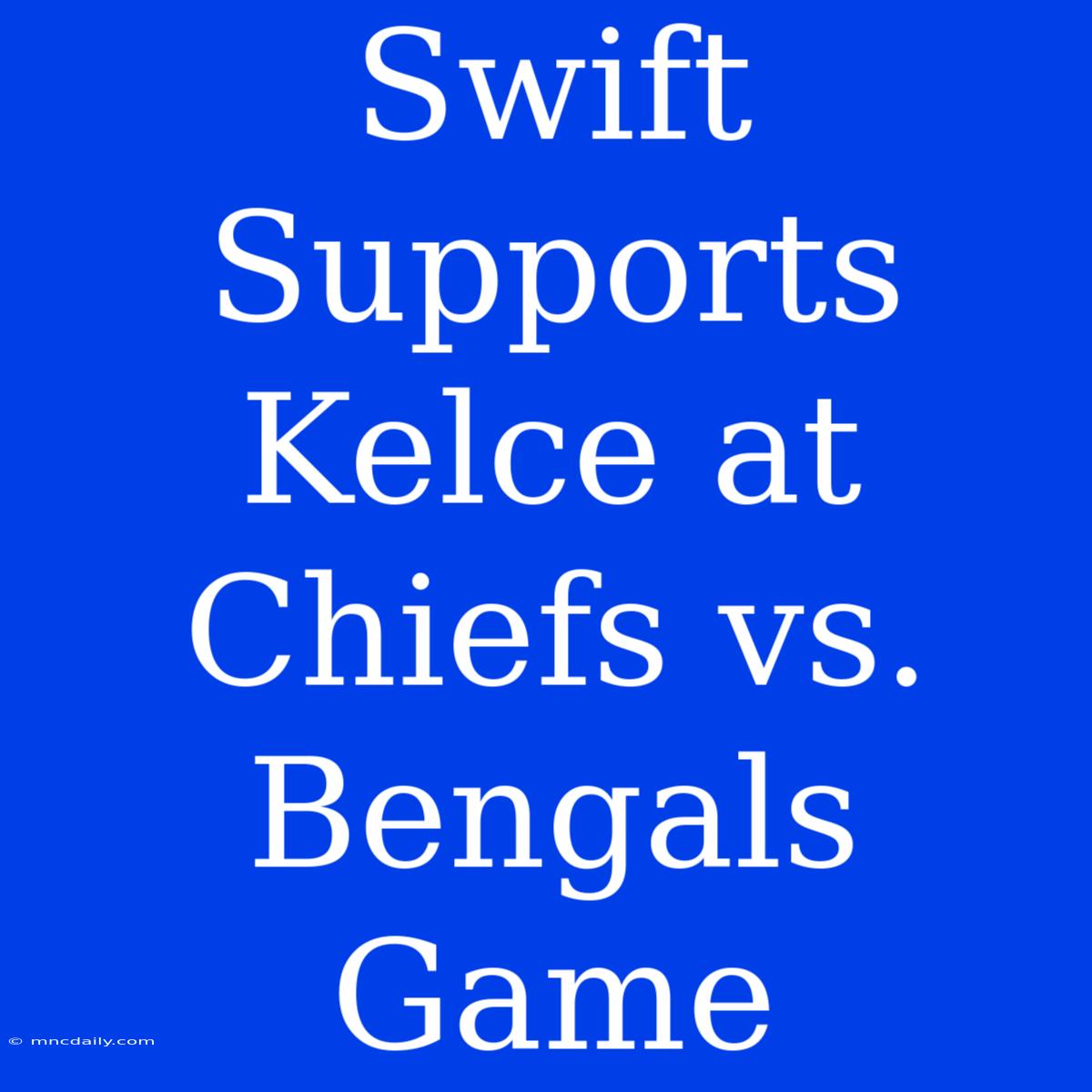 Swift Supports Kelce At Chiefs Vs. Bengals Game