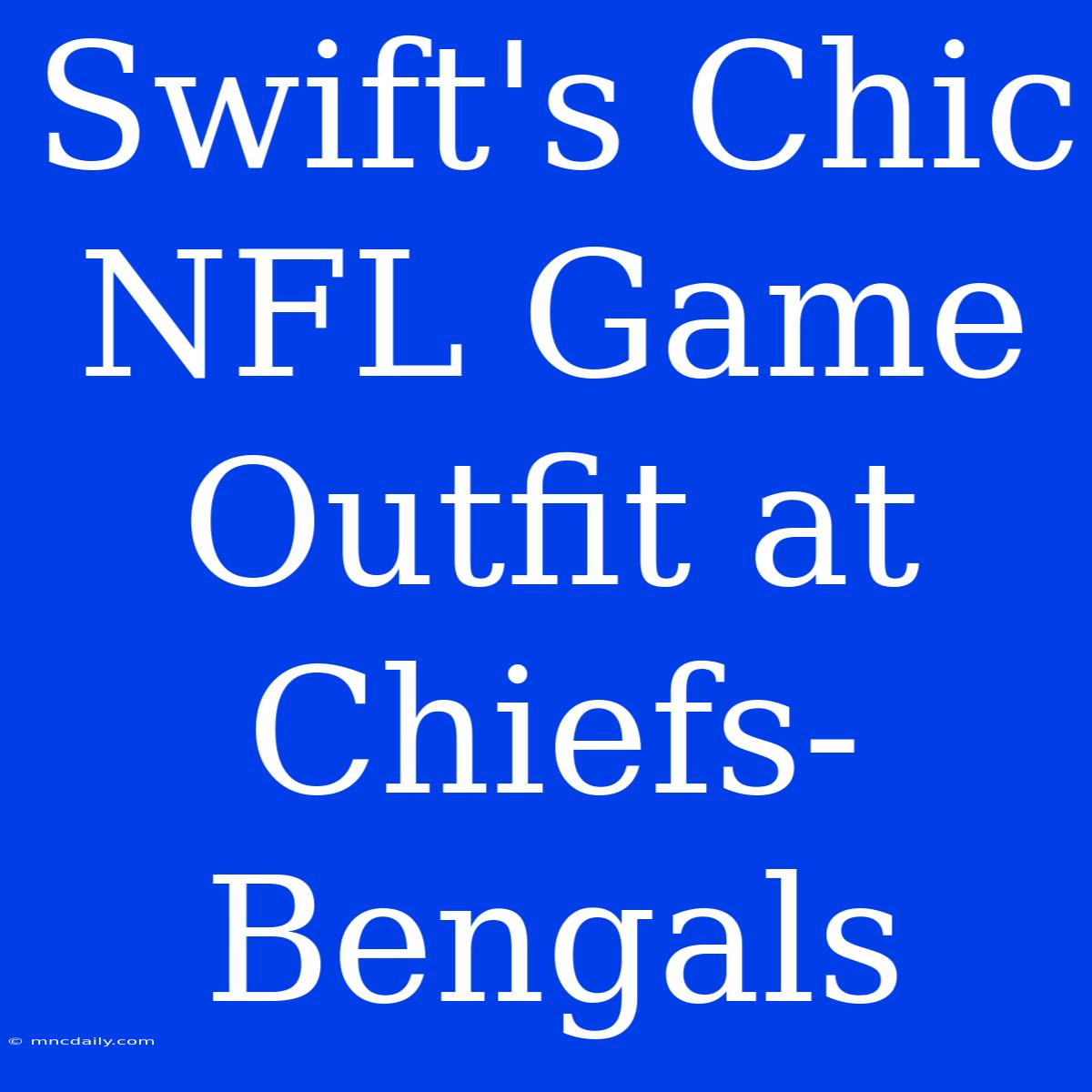 Swift's Chic NFL Game Outfit At Chiefs-Bengals