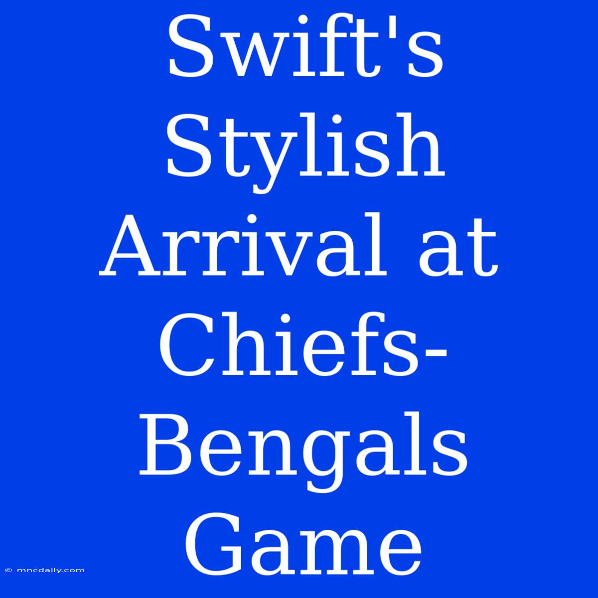 Swift's Stylish Arrival At Chiefs-Bengals Game