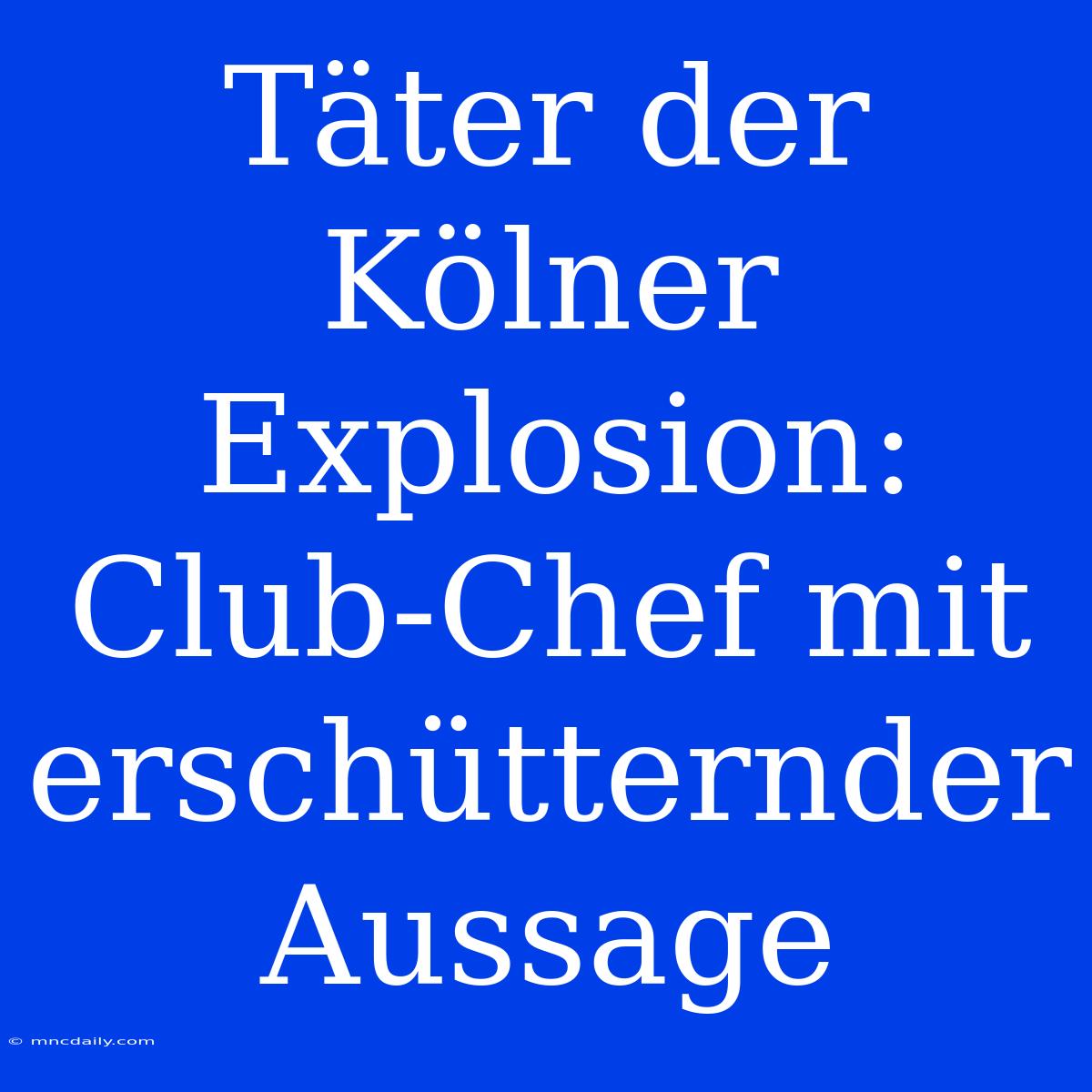 Täter Der Kölner Explosion: Club-Chef Mit Erschütternder Aussage