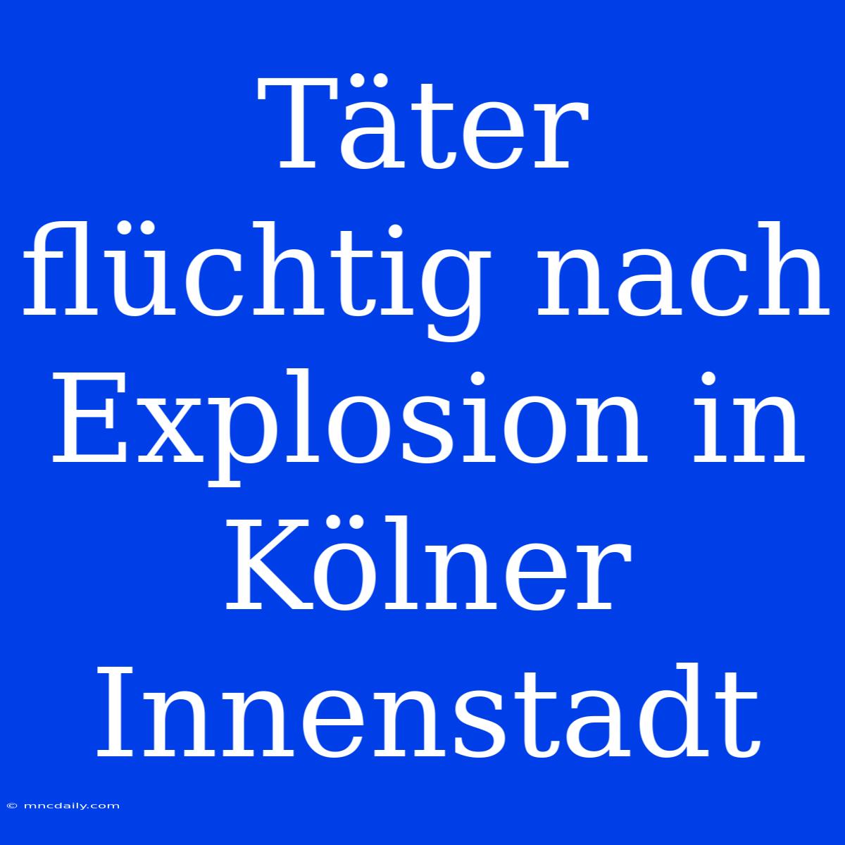 Täter Flüchtig Nach Explosion In Kölner Innenstadt