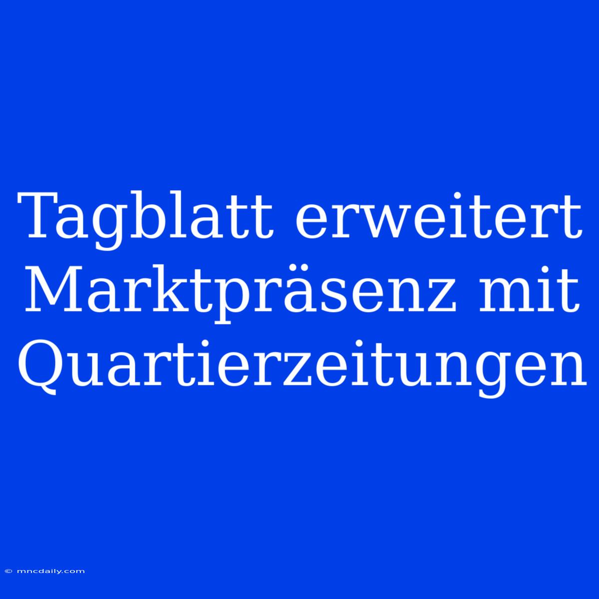 Tagblatt Erweitert Marktpräsenz Mit Quartierzeitungen 