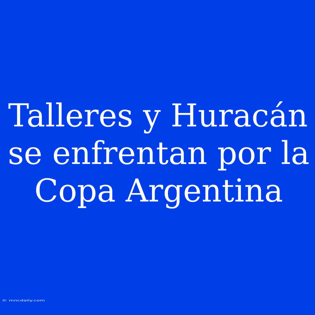 Talleres Y Huracán Se Enfrentan Por La Copa Argentina