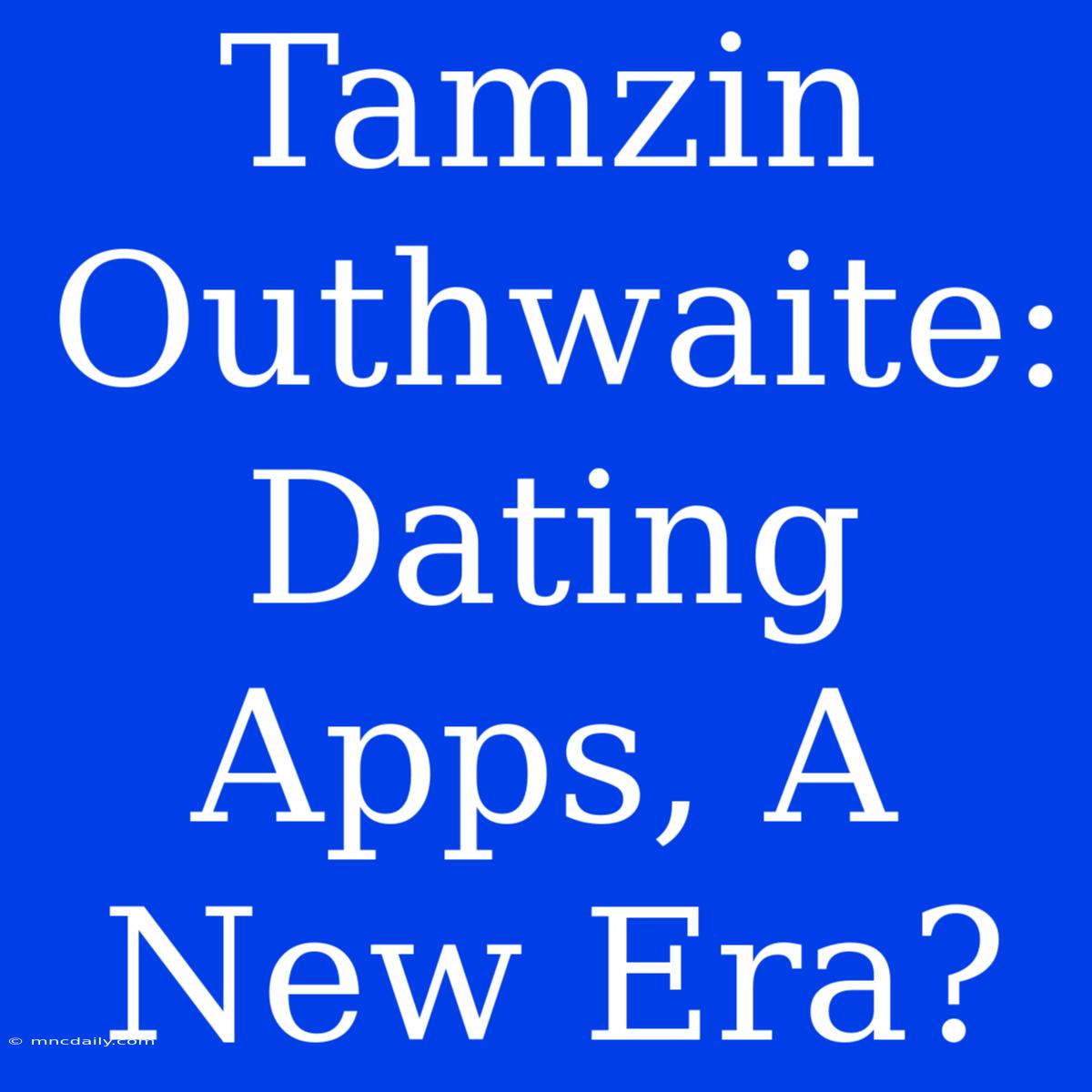 Tamzin Outhwaite: Dating Apps, A New Era?