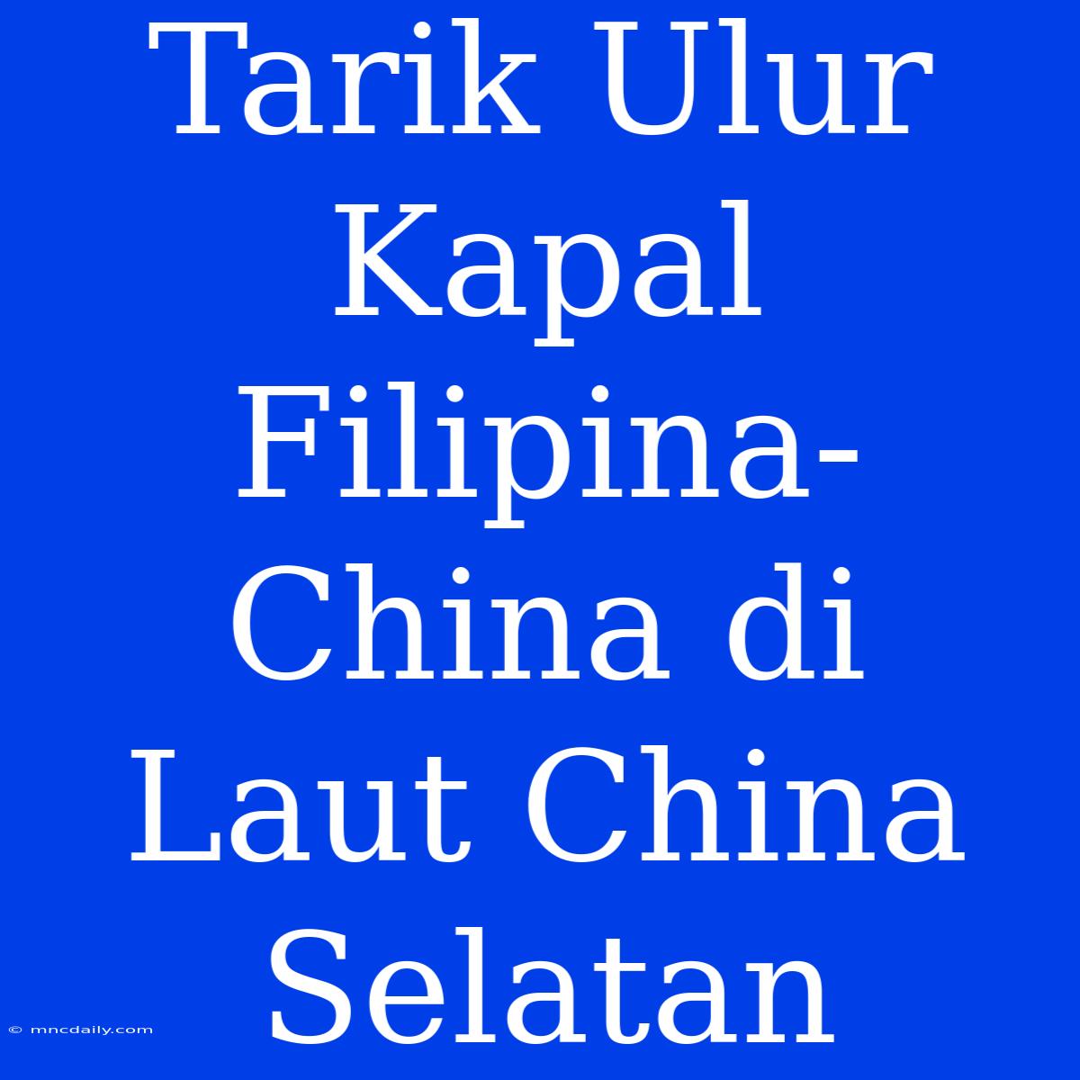 Tarik Ulur Kapal Filipina-China Di Laut China Selatan