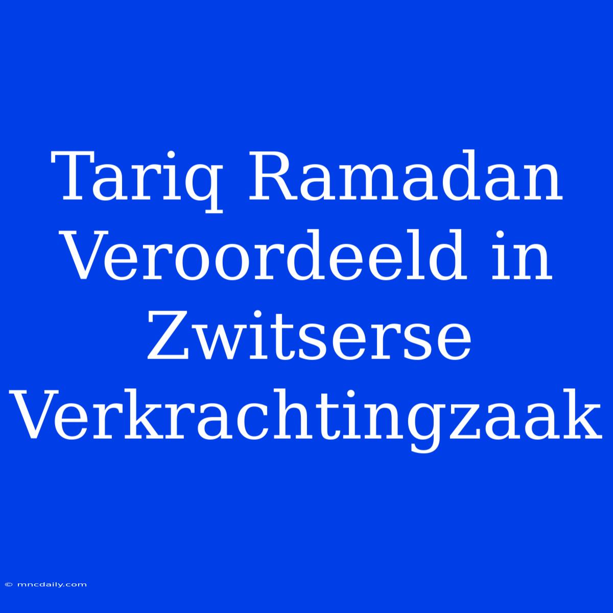 Tariq Ramadan Veroordeeld In Zwitserse Verkrachtingzaak 