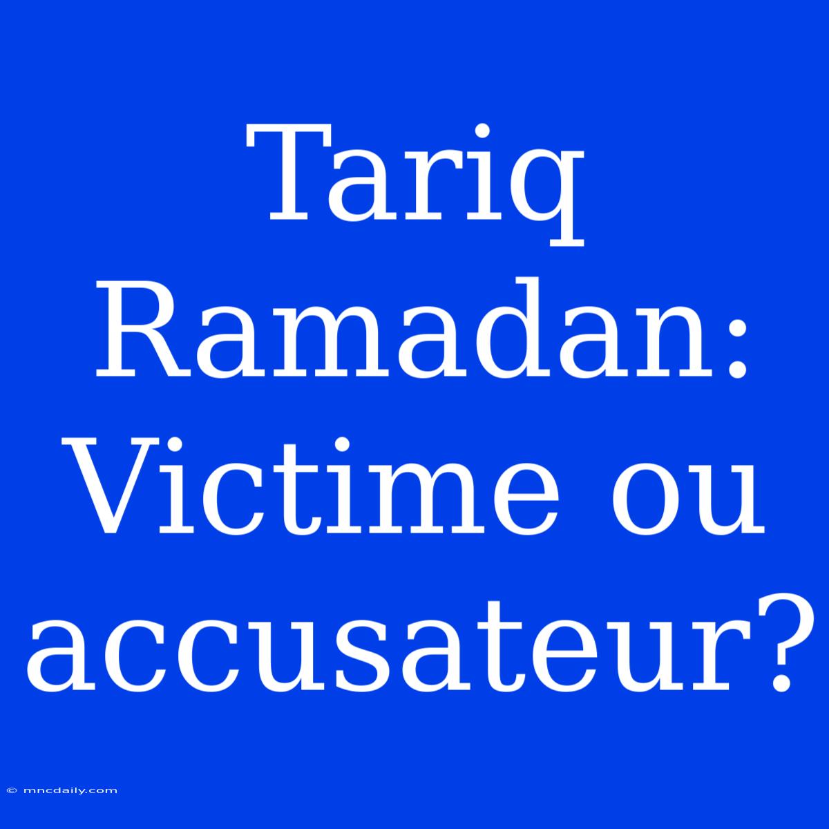 Tariq Ramadan: Victime Ou Accusateur?